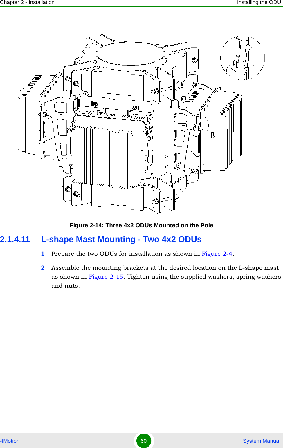 Chapter 2 - Installation Installing the ODU4Motion 60  System Manual2.1.4.11 L-shape Mast Mounting - Two 4x2 ODUs1Prepare the two ODUs for installation as shown in Figure 2-4.2Assemble the mounting brackets at the desired location on the L-shape mast as shown in Figure 2-15. Tighten using the supplied washers, spring washers and nuts.Figure 2-14: Three 4x2 ODUs Mounted on the Pole