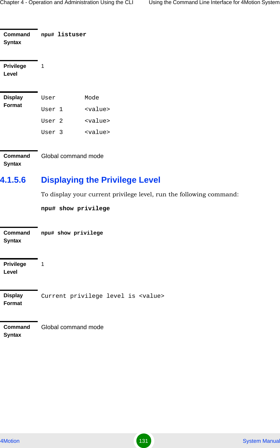 Chapter 4 - Operation and Administration Using the CLI Using the Command Line Interface for 4Motion System 4Motion 131  System Manual4.1.5.6 Displaying the Privilege LevelTo display your current privilege level, run the following command:npu# show privilegeCommand Syntaxnpu# listuserPrivilege Level1Display FormatUser        ModeUser 1      &lt;value&gt;User 2      &lt;value&gt;User 3      &lt;value&gt;Command SyntaxGlobal command modeCommand Syntaxnpu# show privilegePrivilege Level1Display FormatCurrent privilege level is &lt;value&gt;Command SyntaxGlobal command mode