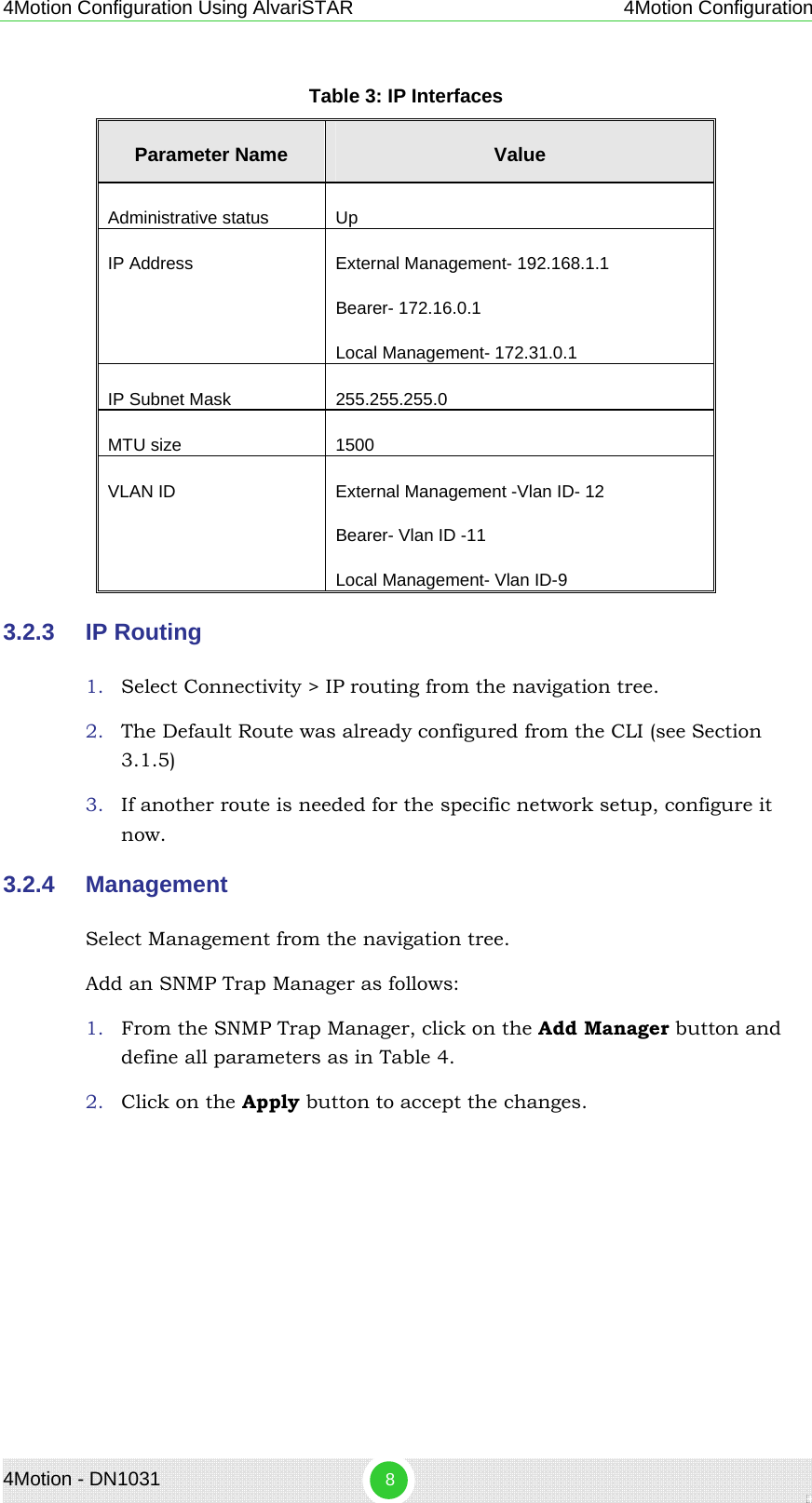 4Motion Configuration Using AlvariSTAR 4Motion Configuration Table 3: IP Interfaces Parameter Name  Value Administrative status   Up IP Address   External Management- 192.168.1.1  Bearer- 172.16.0.1 Local Management- 172.31.0.1 IP Subnet Mask  255.255.255.0 MTU size  1500 VLAN ID  External Management -Vlan ID- 12 Bearer- Vlan ID -11 Local Management- Vlan ID-9 3.2.3  IP Routing 1. Select Connectivity &gt; IP routing from the navigation tree. 2. The Default Route was already configured from the CLI (see Section  3.1.5) 3. If another route is needed for the specific network setup, configure it now. 3.2.4  Management Select Management from the navigation tree. Add an SNMP Trap Manager as follows: 1. From the SNMP Trap Manager, click on the Add Manager button and define all parameters as in Table 4.  2. Click on the Apply button to accept the changes. 4Motion - DN1031  8 