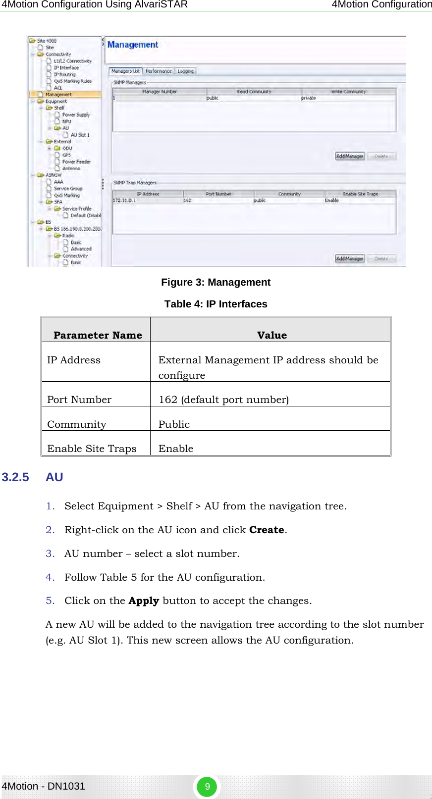 4Motion Configuration Using AlvariSTAR 4Motion Configuration  Figure 3: Management Table 4: IP Interfaces Parameter Name  Value IP Address   External Management IP address should be configure Port Number  162 (default port number) Community Public Enable Site Traps  Enable 3.2.5  AU 1. Select Equipment &gt; Shelf &gt; AU from the navigation tree.  2. Right-click on the AU icon and click Create.  3. AU number – select a slot number. 4. Follow Table 5 for the AU configuration. 5. Click on the Apply button to accept the changes. A new AU will be added to the navigation tree according to the slot number (e.g. AU Slot 1). This new screen allows the AU configuration. 4Motion - DN1031  9 