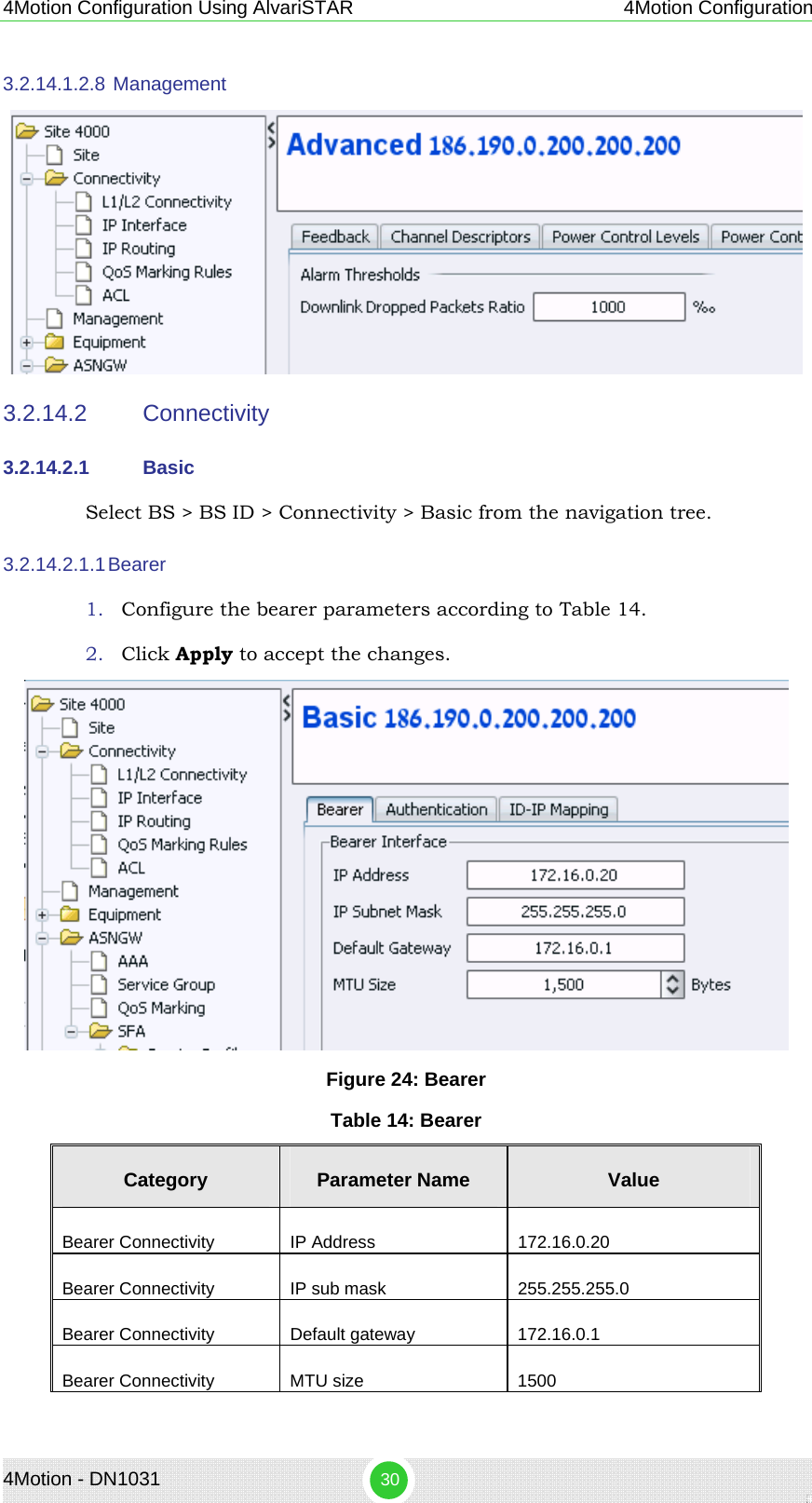 4Motion - DN1031  30 4Motion Configuration Using AlvariSTAR 4Motion Configuration 3.2.14.1.2.8  Management  3.2.14.2  Connectivity asic 3.2.14.2.1  BSelect BS &gt; BS ID &gt; Connectivity &gt; Basic from the navigation tree. 3.2.14.2.1.1 Bearer 1. Configure the bearer parameters according to Table 14. 2. Click Apply to accept the changes.  Figure 24: Bearer Table 14: Bearer Category  Parameter Name  Value Bearer Connectivity  IP Address  172.16.0.20 Bearer Connectivity  IP sub mask  255.255.255.0 Bearer Connectivity  Default gateway  172.16.0.1 Bearer Connectivity  MTU size  1500 