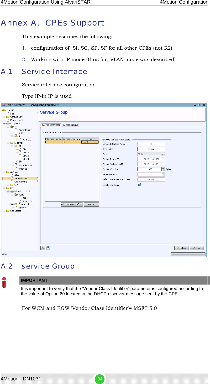 4Motion Configuration Using AlvariSTAR 4Motion Configuration Annex A. CPEs Support This example describes the following: 1. configuration of  SI, SG, SP, SF for all other CPEs (not R2) 2. Working with IP mode (thus far, VLAN mode was described) A.1. Service Interface Service interface configuration Type IP-in IP is used  A.2. service Group   IMPORTANT    It is important to verify that the &apos;Vendor Class Identifier&apos; parameter is configured according to the value of Option 60 located in the DHCP-discover message sent by the CPE. For WCM and RGW &apos;Vendor Class Identifier&apos;= MSFT 5.0  4Motion - DN1031  34 