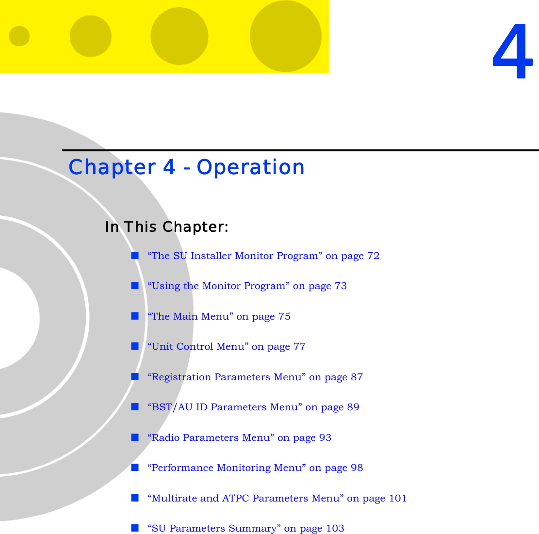 4 Chapter 4 - OperationIn This Chapter:“The SU Installer Monitor Program” on page 72“Using the Monitor Program” on page 73“The Main Menu” on page 75“Unit Control Menu” on page 77“Registration Parameters Menu” on page 87“BST/AU ID Parameters Menu” on page 89“Radio Parameters Menu” on page 93“Performance Monitoring Menu” on page 98“Multirate and ATPC Parameters Menu” on page 101“SU Parameters Summary” on page 103