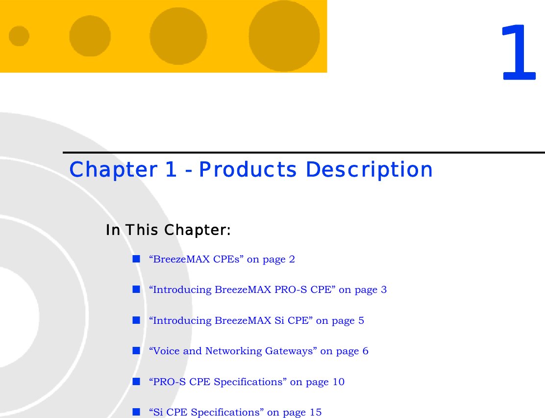 1 Chapter 1 - Products DescriptionIn This Chapter:“BreezeMAX CPEs” on page 2“Introducing BreezeMAX PRO-S CPE” on page 3“Introducing BreezeMAX Si CPE” on page 5“Voice and Networking Gateways” on page 6“PRO-S CPE Specifications” on page 10“Si CPE Specifications” on page 15
