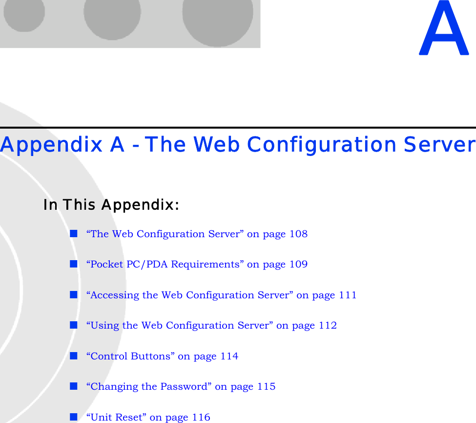 AAppendix A - The Web Configuration ServerIn This Appendix:“The Web Configuration Server” on page 108“Pocket PC/PDA Requirements” on page 109“Accessing the Web Configuration Server” on page 111“Using the Web Configuration Server” on page 112“Control Buttons” on page 114“Changing the Password” on page 115“Unit Reset” on page 116