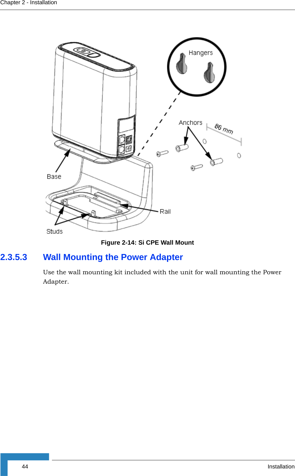 44 InstallationChapter 2 - Installation2.3.5.3 Wall Mounting the Power AdapterUse the wall mounting kit included with the unit for wall mounting the Power Adapter.Figure 2-14: Si CPE Wall Mount