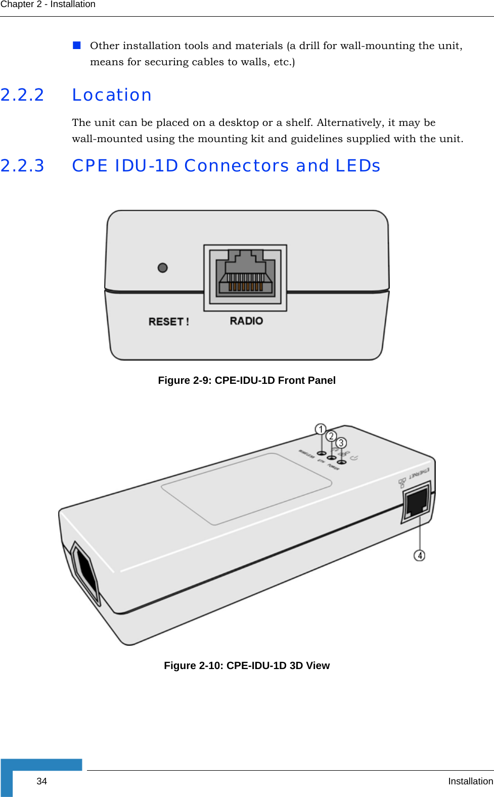 34 InstallationChapter 2 - InstallationOther installation tools and materials (a drill for wall-mounting the unit, means for securing cables to walls, etc.)2.2.2 LocationThe unit can be placed on a desktop or a shelf. Alternatively, it may be wall-mounted using the mounting kit and guidelines supplied with the unit.2.2.3 CPE IDU-1D Connectors and LEDsFigure 2-9: CPE-IDU-1D Front PanelFigure 2-10: CPE-IDU-1D 3D View