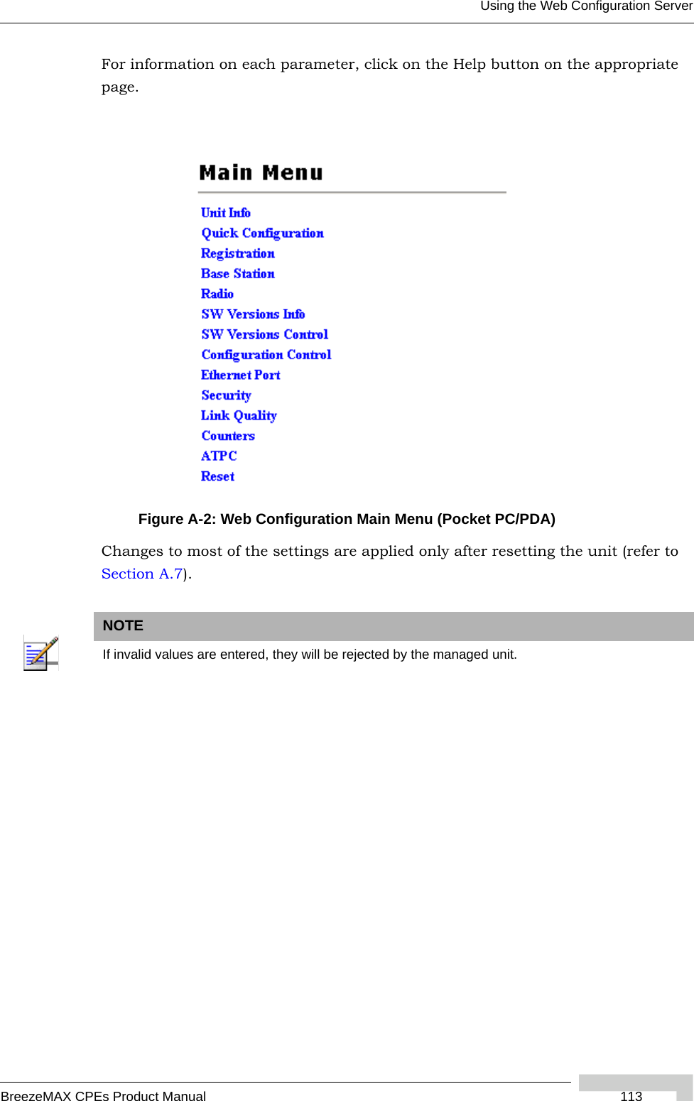 Using the Web Configuration ServerBreezeMAX CPEs Product Manual  113For information on each parameter, click on the Help button on the appropriate page.Changes to most of the settings are applied only after resetting the unit (refer to Section A.7).Figure A-2: Web Configuration Main Menu (Pocket PC/PDA)NOTEIf invalid values are entered, they will be rejected by the managed unit.