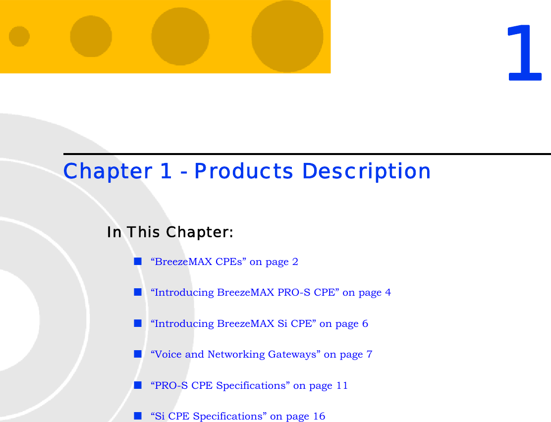 1Chapter 1 - Products DescriptionIn This Chapter:“BreezeMAX CPEs” on page 2“Introducing BreezeMAX PRO-S CPE” on page 4“Introducing BreezeMAX Si CPE” on page 6“Voice and Networking Gateways” on page 7“PRO-S CPE Specifications” on page 11“Si CPE Specifications” on page 16
