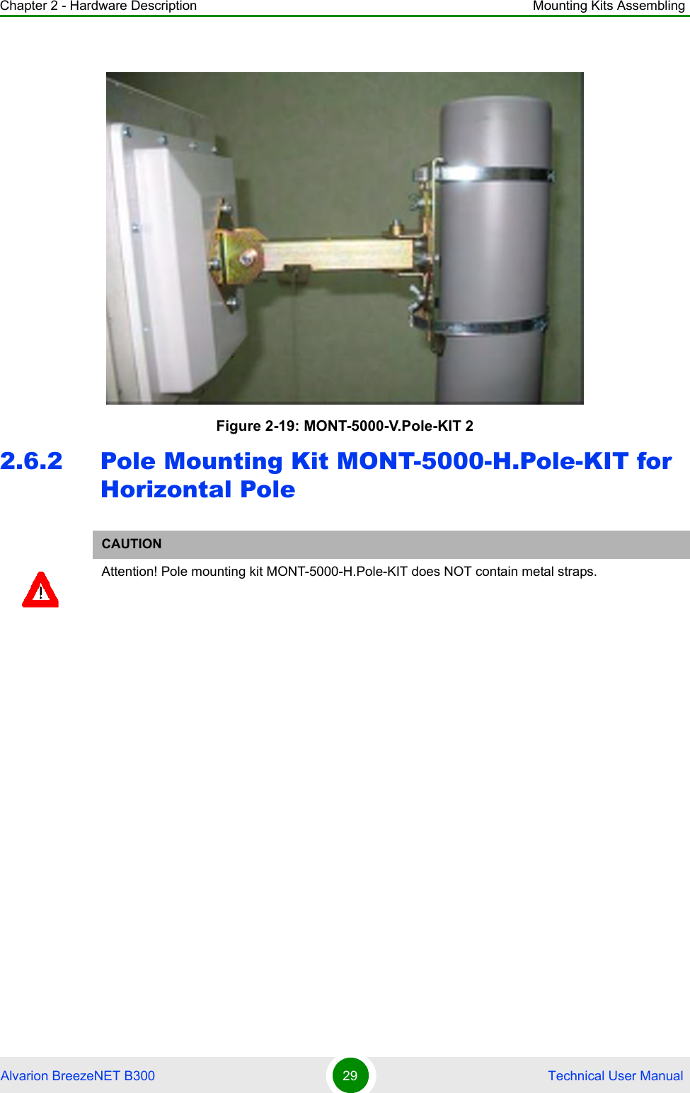Chapter 2 - Hardware Description Mounting Kits AssemblingAlvarion BreezeNET B300 29  Technical User Manual2.6.2 Pole Mounting Kit MONT-5000-H.Pole-KIT for Horizontal PoleFigure 2-19: MONT-5000-V.Pole-KIT 2CAUTIONAttention! Pole mounting kit MONT-5000-H.Pole-KIT does NOT contain metal straps.