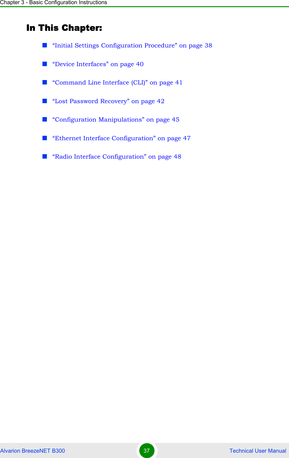 Chapter 3 - Basic Configuration InstructionsAlvarion BreezeNET B300 37  Technical User ManualIn This Chapter:“Initial Settings Configuration Procedure” on page 38“Device Interfaces” on page 40“Command Line Interface (CLI)” on page 41“Lost Password Recovery” on page 42“Configuration Manipulations” on page 45“Ethernet Interface Configuration” on page 47“Radio Interface Configuration” on page 48