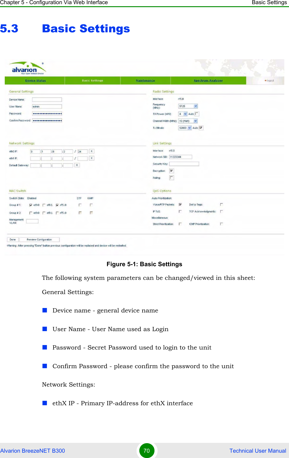 Chapter 5 - Configuration Via Web Interface Basic SettingsAlvarion BreezeNET B300 70  Technical User Manual5.3 Basic SettingsThe following system parameters can be changed/viewed in this sheet:General Settings:Device name - general device nameUser Name - User Name used as LoginPassword - Secret Password used to login to the unitConfirm Password - please confirm the password to the unitNetwork Settings:ethX IP - Primary IP-address for ethX interfaceFigure 5-1: Basic Settings