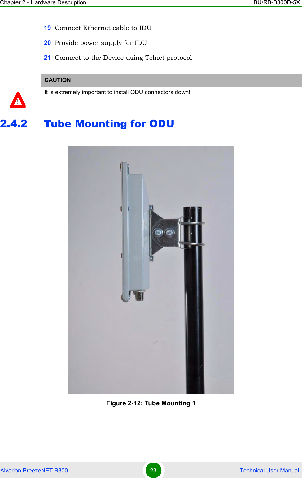 Chapter 2 - Hardware Description BU/RB-B300D-5XAlvarion BreezeNET B300 23  Technical User Manual19 Connect Ethernet cable to IDU20 Provide power supply for IDU21 Connect to the Device using Telnet protocol2.4.2 Tube Mounting for ODUCAUTIONIt is extremely important to install ODU connectors down!Figure 2-12: Tube Mounting 1