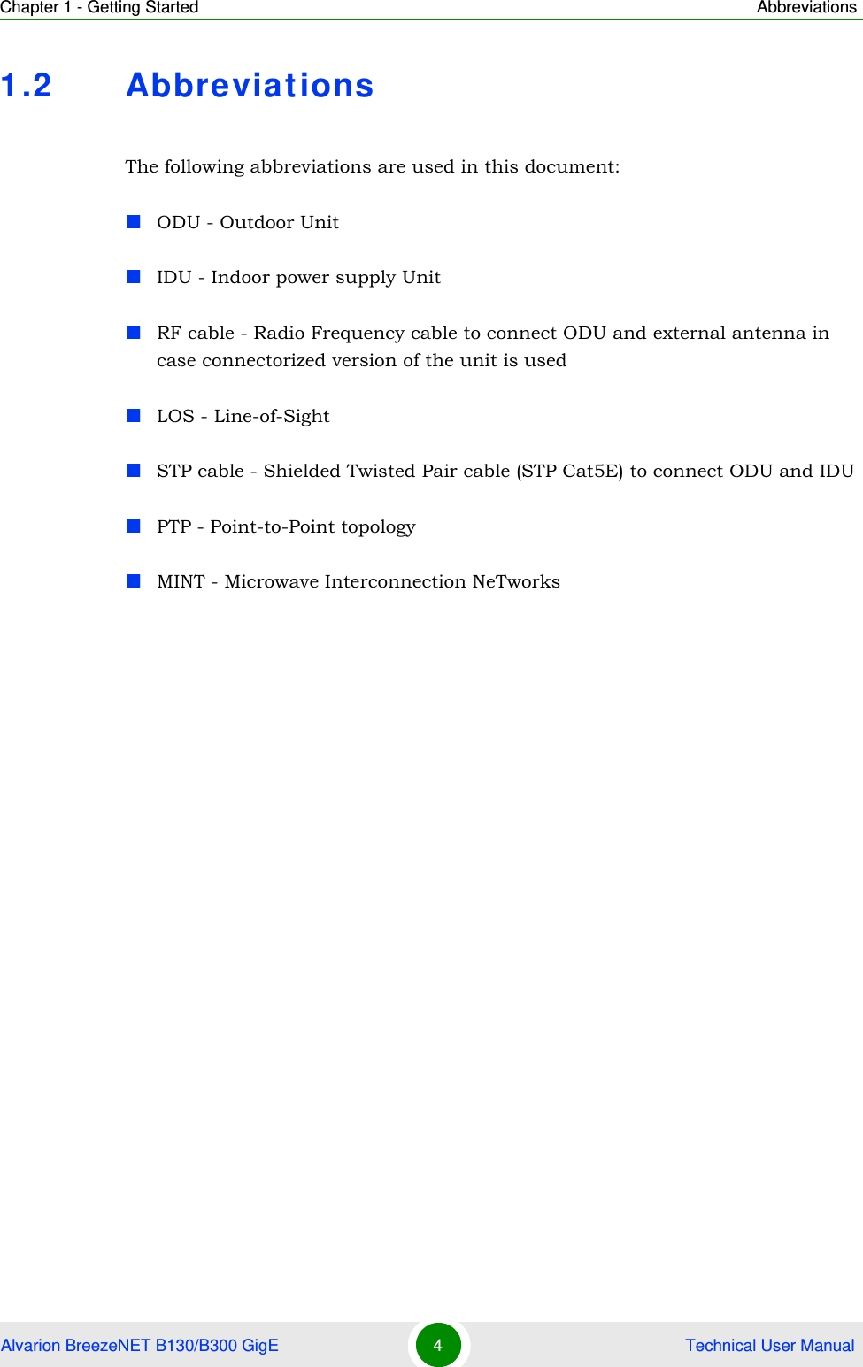 Chapter 1 - Getting Started AbbreviationsAlvarion BreezeNET B130/B300 GigE 4 Technical User Manual1.2 AbbreviationsThe following abbreviations are used in this document:ODU - Outdoor UnitIDU - Indoor power supply Unit RF cable - Radio Frequency cable to connect ODU and external antenna in case connectorized version of the unit is usedLOS - Line-of-SightSTP cable - Shielded Twisted Pair cable (STP Cat5E) to connect ODU and IDUPTP - Point-to-Point topologyMINT - Microwave Interconnection NeTworks