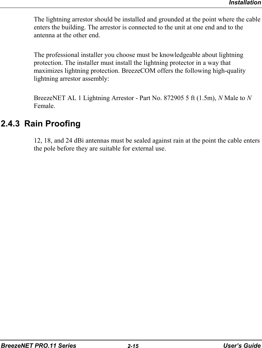 InstallationBreezeNET PRO.11 Series 2-15 User’s GuideThe lightning arrestor should be installed and grounded at the point where the cableenters the building. The arrestor is connected to the unit at one end and to theantenna at the other end.The professional installer you choose must be knowledgeable about lightningprotection. The installer must install the lightning protector in a way thatmaximizes lightning protection. BreezeCOM offers the following high-qualitylightning arrestor assembly:BreezeNET AL 1 Lightning Arrestor - Part No. 872905 5 ft (1.5m), N Male to NFemale.2.4.3 Rain Proofing12, 18, and 24 dBi antennas must be sealed against rain at the point the cable entersthe pole before they are suitable for external use.