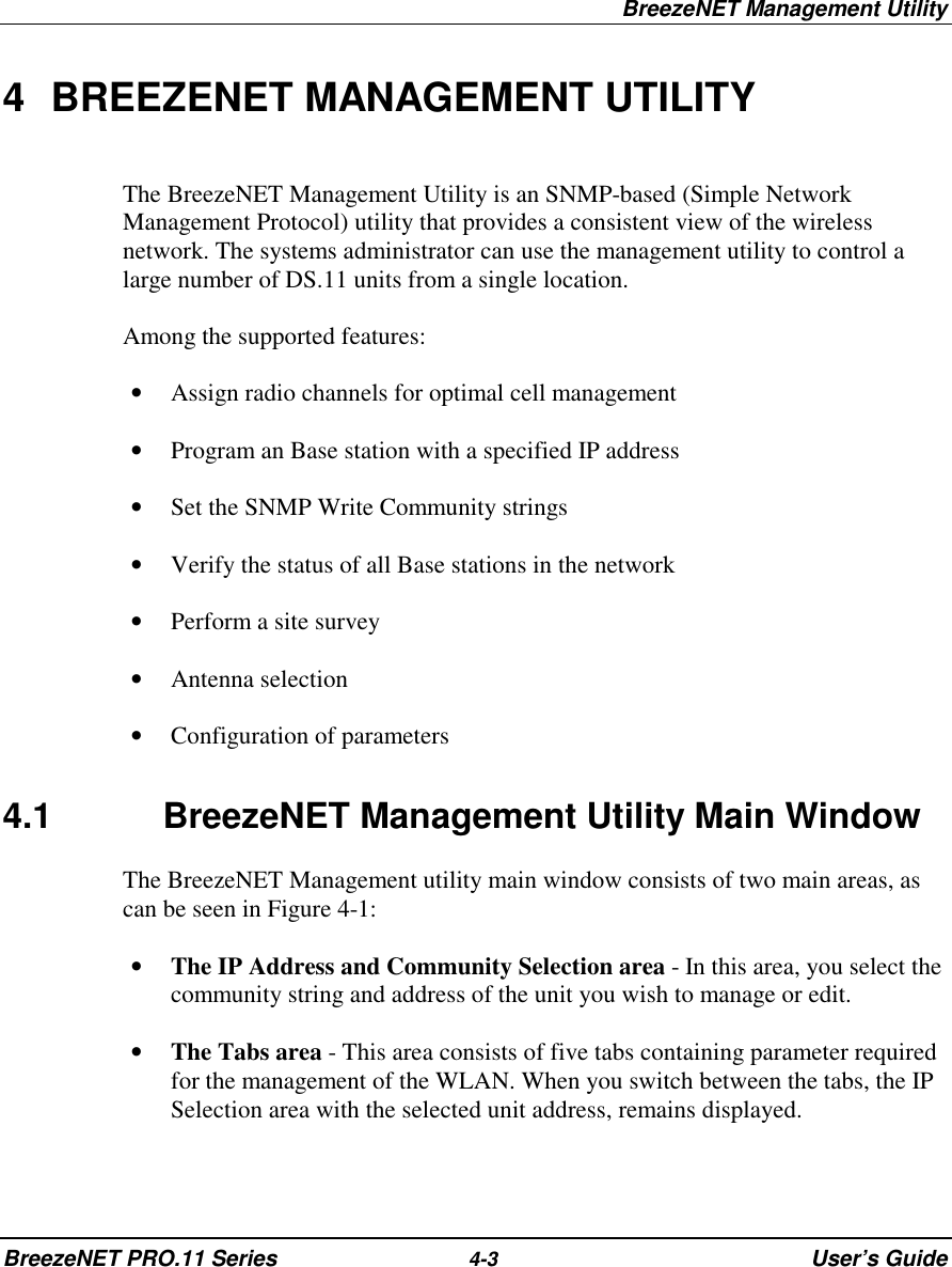 BreezeNET Management UtilityBreezeNET PRO.11 Series 4-3 User’s Guide4  BREEZENET MANAGEMENT UTILITY The BreezeNET Management Utility is an SNMP-based (Simple NetworkManagement Protocol) utility that provides a consistent view of the wirelessnetwork. The systems administrator can use the management utility to control alarge number of DS.11 units from a single location. Among the supported features:• Assign radio channels for optimal cell management• Program an Base station with a specified IP address• Set the SNMP Write Community strings• Verify the status of all Base stations in the network• Perform a site survey• Antenna selection• Configuration of parameters 4.1 BreezeNET Management Utility Main Window The BreezeNET Management utility main window consists of two main areas, ascan be seen in Figure 4-1:• The IP Address and Community Selection area - In this area, you select thecommunity string and address of the unit you wish to manage or edit.• The Tabs area - This area consists of five tabs containing parameter requiredfor the management of the WLAN. When you switch between the tabs, the IPSelection area with the selected unit address, remains displayed.