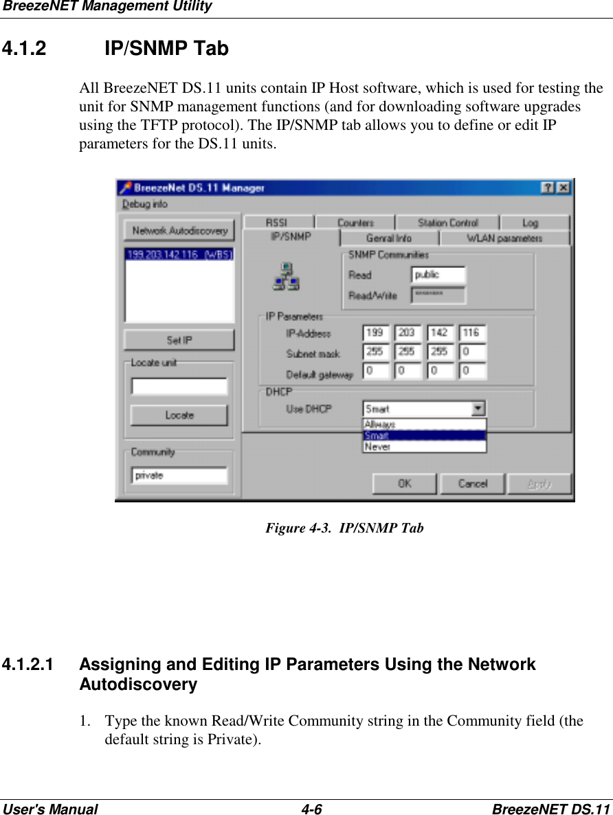 BreezeNET Management UtilityUser&apos;s Manual 4-6 BreezeNET DS.114.1.2 IP/SNMP TabAll BreezeNET DS.11 units contain IP Host software, which is used for testing theunit for SNMP management functions (and for downloading software upgradesusing the TFTP protocol). The IP/SNMP tab allows you to define or edit IPparameters for the DS.11 units.Figure 4-3.  IP/SNMP Tab4.1.2.1 Assigning and Editing IP Parameters Using the NetworkAutodiscovery1. Type the known Read/Write Community string in the Community field (thedefault string is Private).