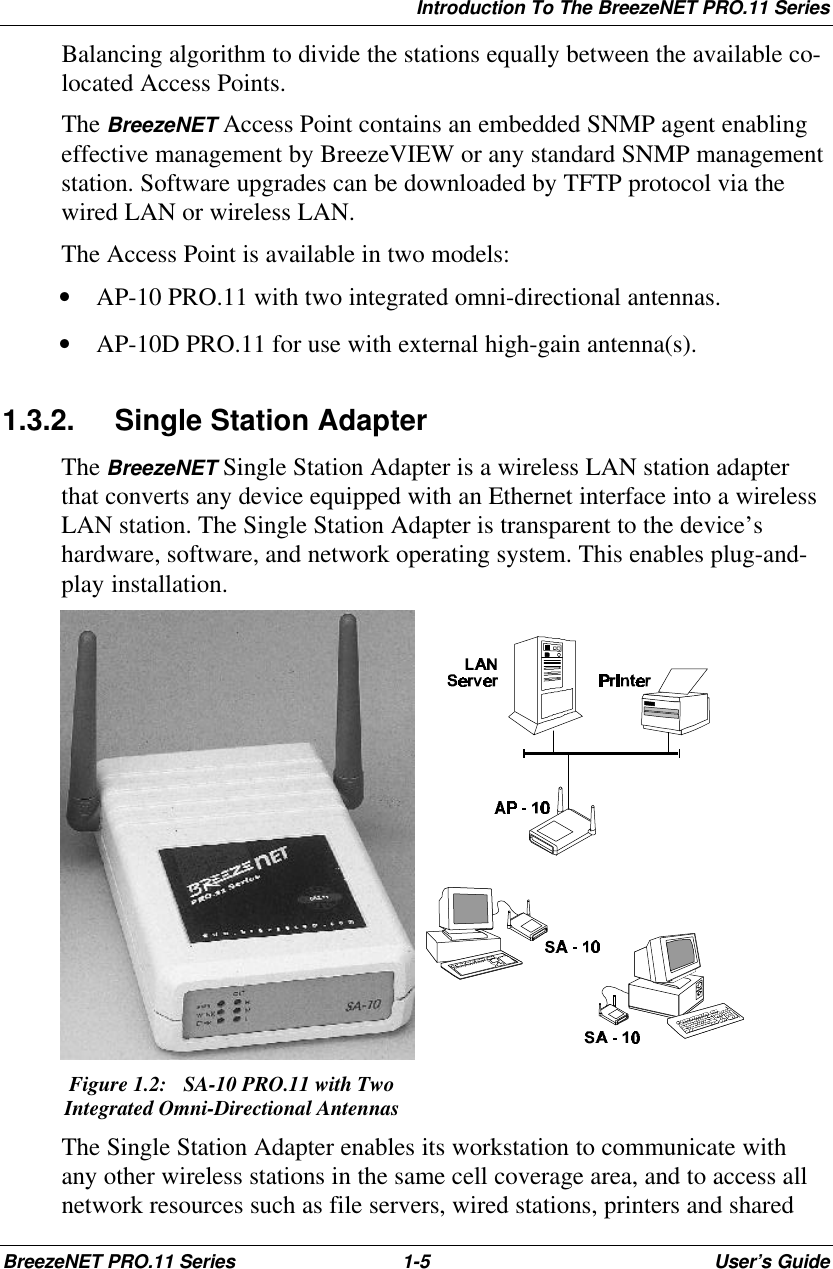 Introduction To The BreezeNET PRO.11 SeriesBreezeNET PRO.11 Series 1-5User’s GuideBalancing algorithm to divide the stations equally between the available co-located Access Points.The BreezeNET Access Point contains an embedded SNMP agent enablingeffective management by BreezeVIEW or any standard SNMP managementstation. Software upgrades can be downloaded by TFTP protocol via thewired LAN or wireless LAN.The Access Point is available in two models:• AP-10 PRO.11 with two integrated omni-directional antennas.• AP-10D PRO.11 for use with external high-gain antenna(s).1.3.2. Single Station AdapterThe BreezeNET Single Station Adapter is a wireless LAN station adapterthat converts any device equipped with an Ethernet interface into a wirelessLAN station. The Single Station Adapter is transparent to the device’shardware, software, and network operating system. This enables plug-and-play installation.Figure 1.2:  SA-10 PRO.11 with TwoIntegrated Omni-Directional AntennasThe Single Station Adapter enables its workstation to communicate withany other wireless stations in the same cell coverage area, and to access allnetwork resources such as file servers, wired stations, printers and shared