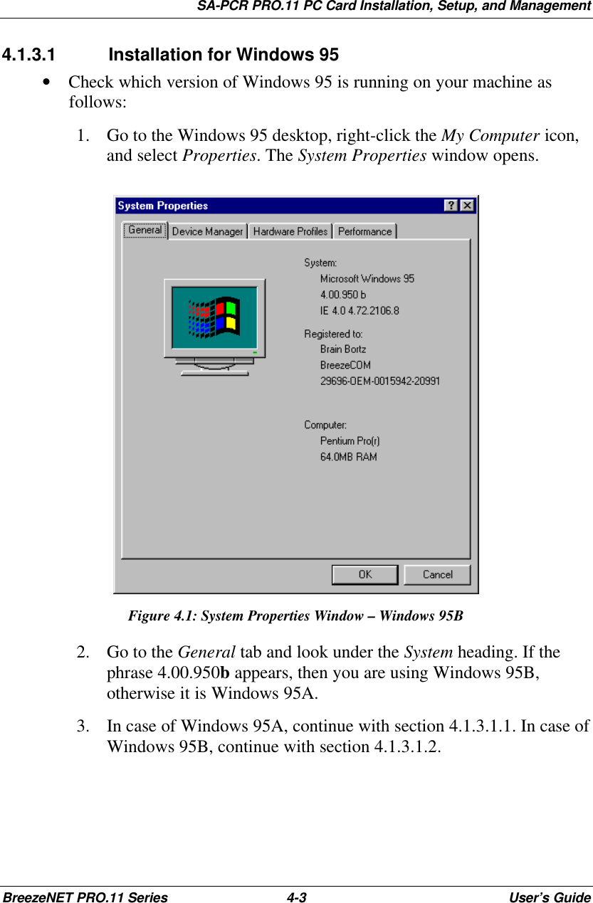 SA-PCR PRO.11 PC Card Installation, Setup, and ManagementBreezeNET PRO.11 Series 4-3User’s Guide4.1.3.1 Installation for Windows 95• Check which version of Windows 95 is running on your machine asfollows:1. Go to the Windows 95 desktop, right-click the My Computer icon,and select Properties. The System Properties window opens.Figure 4.1: System Properties Window – Windows 95B2. Go to the General tab and look under the System heading. If thephrase 4.00.950b appears, then you are using Windows 95B,otherwise it is Windows 95A.3. In case of Windows 95A, continue with section 4.1.3.1.1. In case ofWindows 95B, continue with section 4.1.3.1.2.