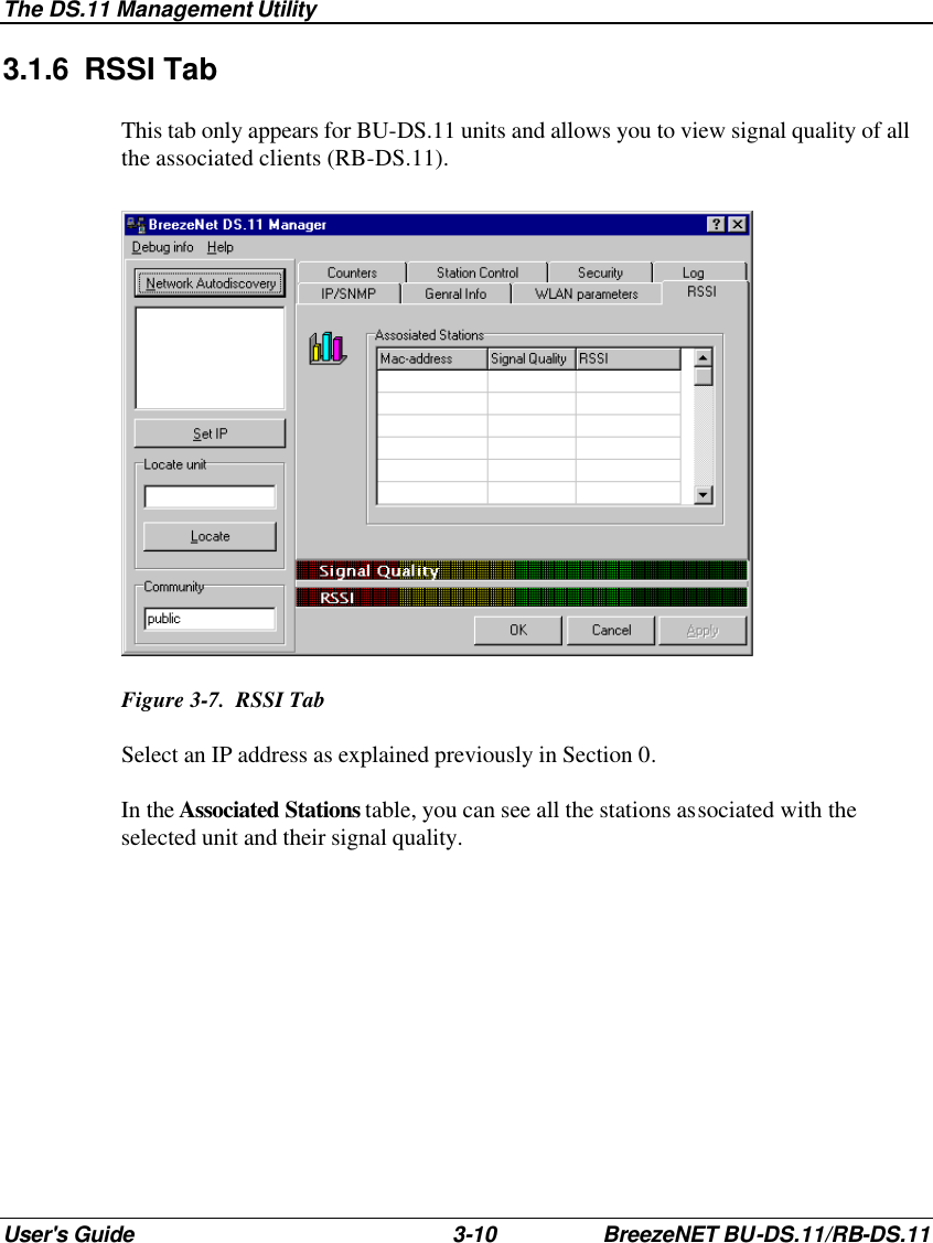 The DS.11 Management Utility User&apos;s Guide 3-10 BreezeNET BU-DS.11/RB-DS.11 3.1.6 RSSI Tab This tab only appears for BU-DS.11 units and allows you to view signal quality of all the associated clients (RB-DS.11).  Figure 3-7.  RSSI Tab Select an IP address as explained previously in Section 0. In the Associated Stations table, you can see all the stations associated with the selected unit and their signal quality. 