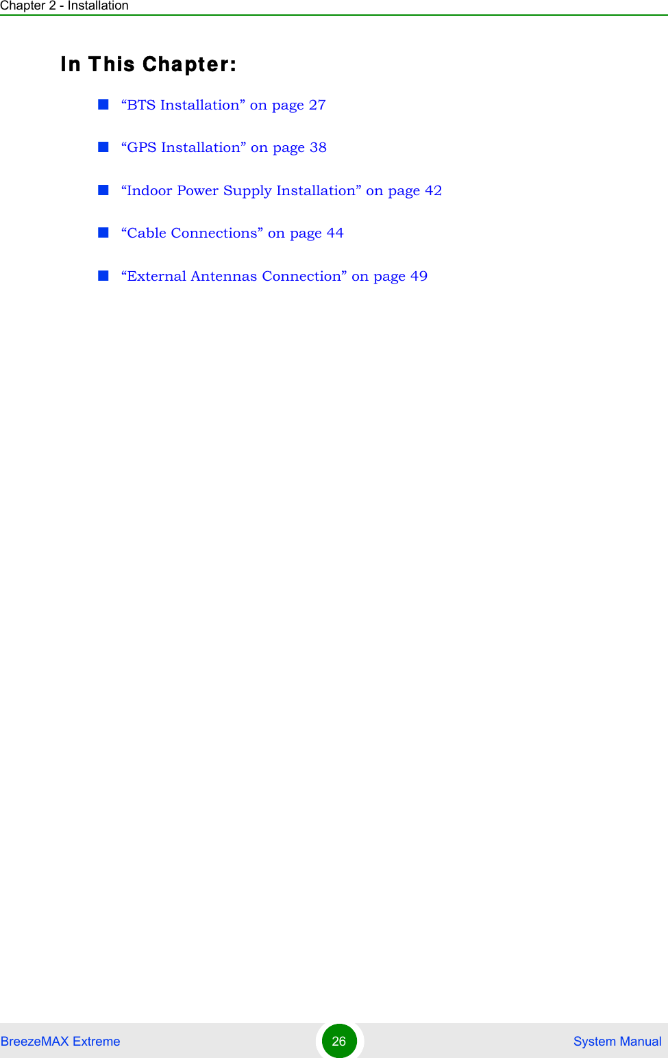 Chapter 2 - InstallationBreezeMAX Extreme 26  System ManualIn T his Cha pt e r:“BTS Installation” on page 27“GPS Installation” on page 38“Indoor Power Supply Installation” on page 42“Cable Connections” on page 44“External Antennas Connection” on page 49