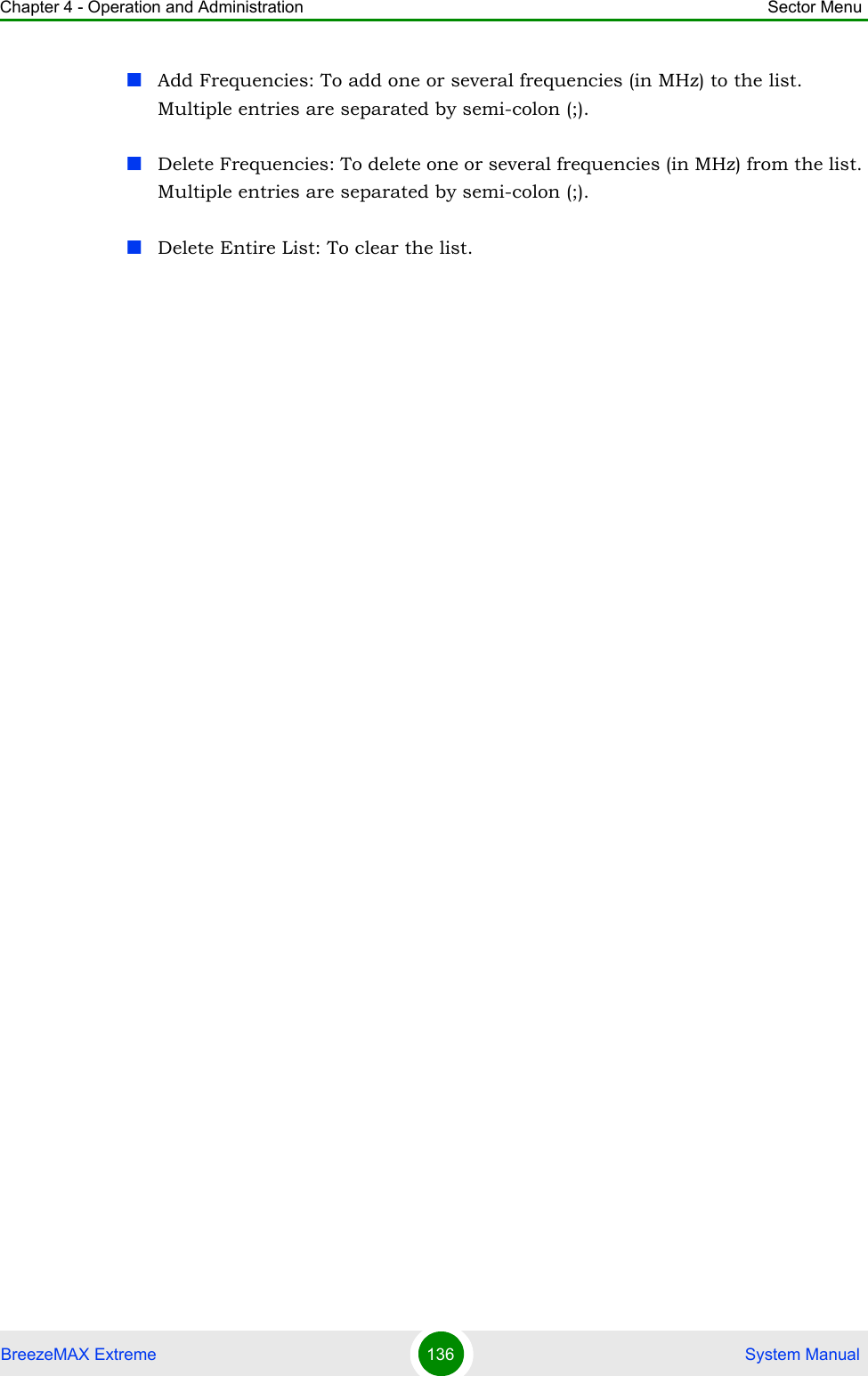Chapter 4 - Operation and Administration Sector MenuBreezeMAX Extreme 136  System ManualAdd Frequencies: To add one or several frequencies (in MHz) to the list. Multiple entries are separated by semi-colon (;).Delete Frequencies: To delete one or several frequencies (in MHz) from the list. Multiple entries are separated by semi-colon (;).Delete Entire List: To clear the list.
