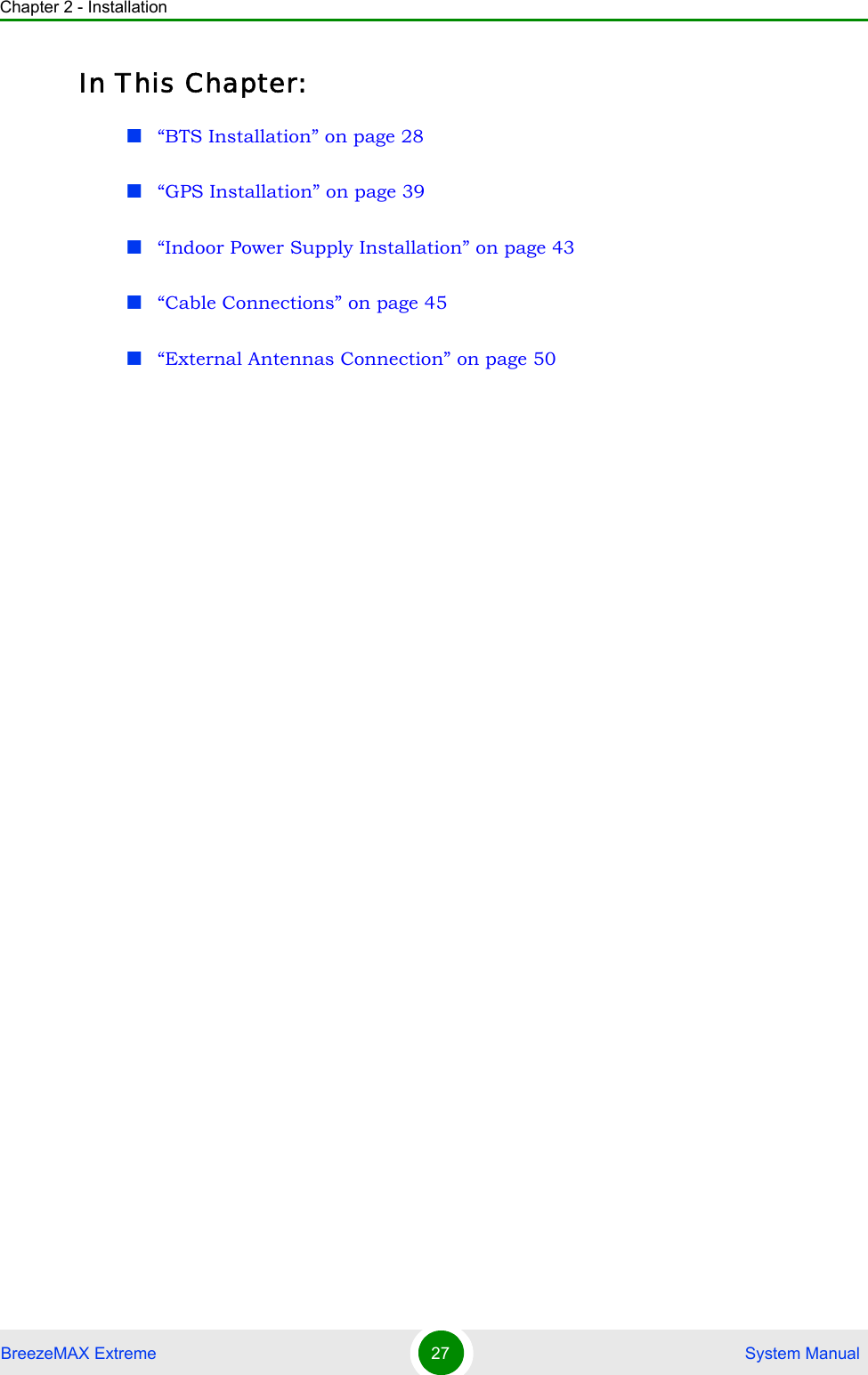 Chapter 2 - InstallationBreezeMAX Extreme 27  System ManualIn This Chapter:“BTS Installation” on page 28“GPS Installation” on page 39“Indoor Power Supply Installation” on page 43“Cable Connections” on page 45“External Antennas Connection” on page 50