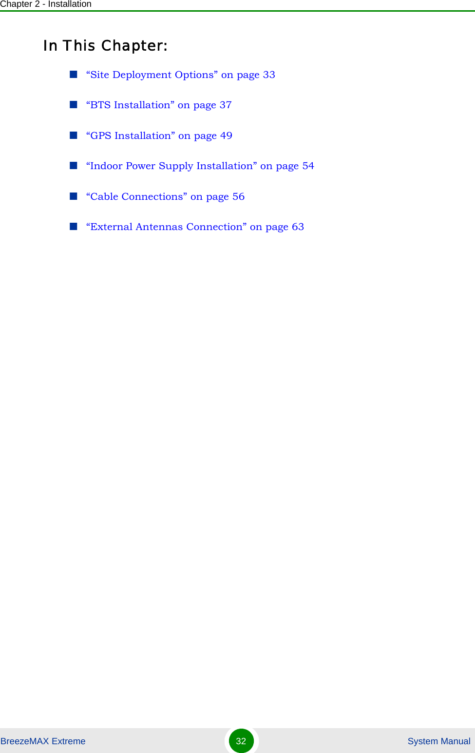 Chapter 2 - InstallationBreezeMAX Extreme 32  System ManualIn This Chapter:“Site Deployment Options” on page 33“BTS Installation” on page 37“GPS Installation” on page 49“Indoor Power Supply Installation” on page 54“Cable Connections” on page 56“External Antennas Connection” on page 63