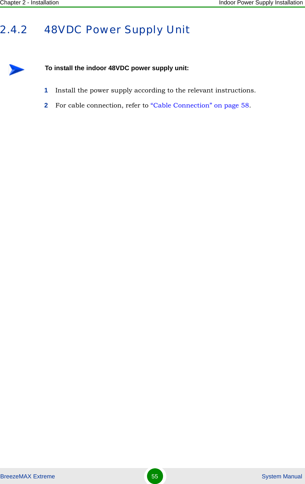 Chapter 2 - Installation Indoor Power Supply InstallationBreezeMAX Extreme 55  System Manual2.4.2 48VDC Power Supply Unit1Install the power supply according to the relevant instructions.2For cable connection, refer to “Cable Connection” on page 58.To install the indoor 48VDC power supply unit: