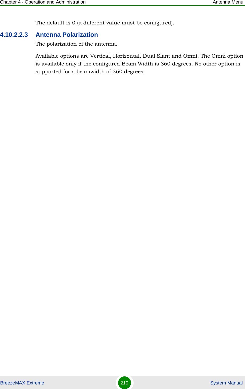 Chapter 4 - Operation and Administration Antenna MenuBreezeMAX Extreme 210  System ManualThe default is 0 (a different value must be configured).4.10.2.2.3 Antenna PolarizationThe polarization of the antenna.Available options are Vertical, Horizontal, Dual Slant and Omni. The Omni option is available only if the configured Beam Width is 360 degrees. No other option is supported for a beamwidth of 360 degrees.
