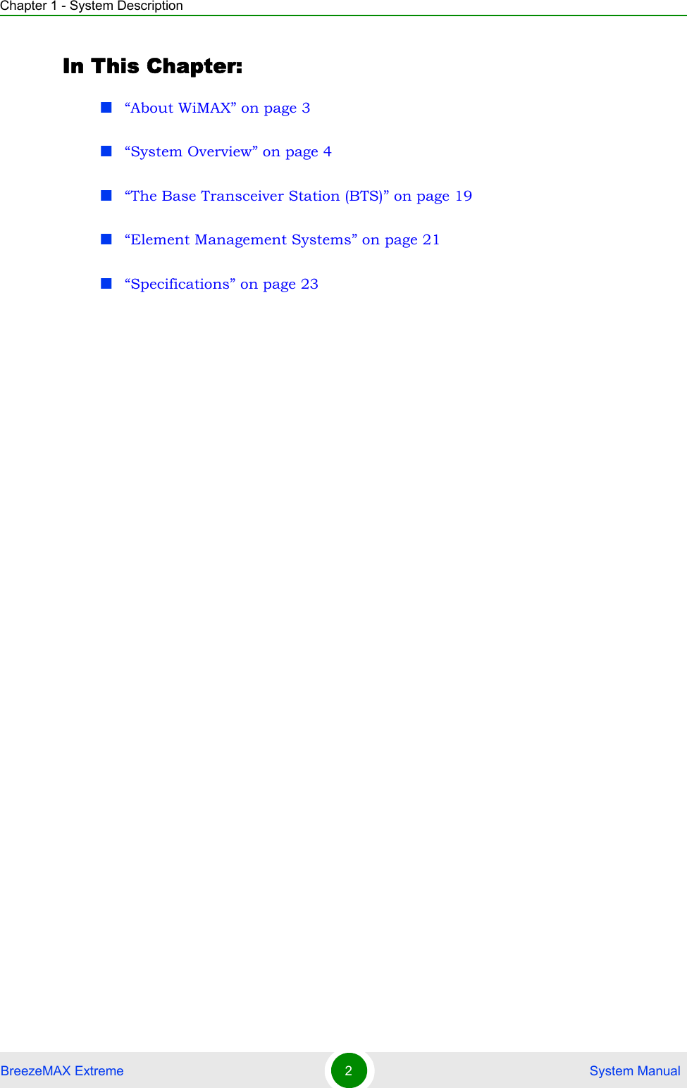 Chapter 1 - System DescriptionBreezeMAX Extreme 2 System ManualIn This Chapter:“About WiMAX” on page 3“System Overview” on page 4“The Base Transceiver Station (BTS)” on page 19“Element Management Systems” on page 21“Specifications” on page 23