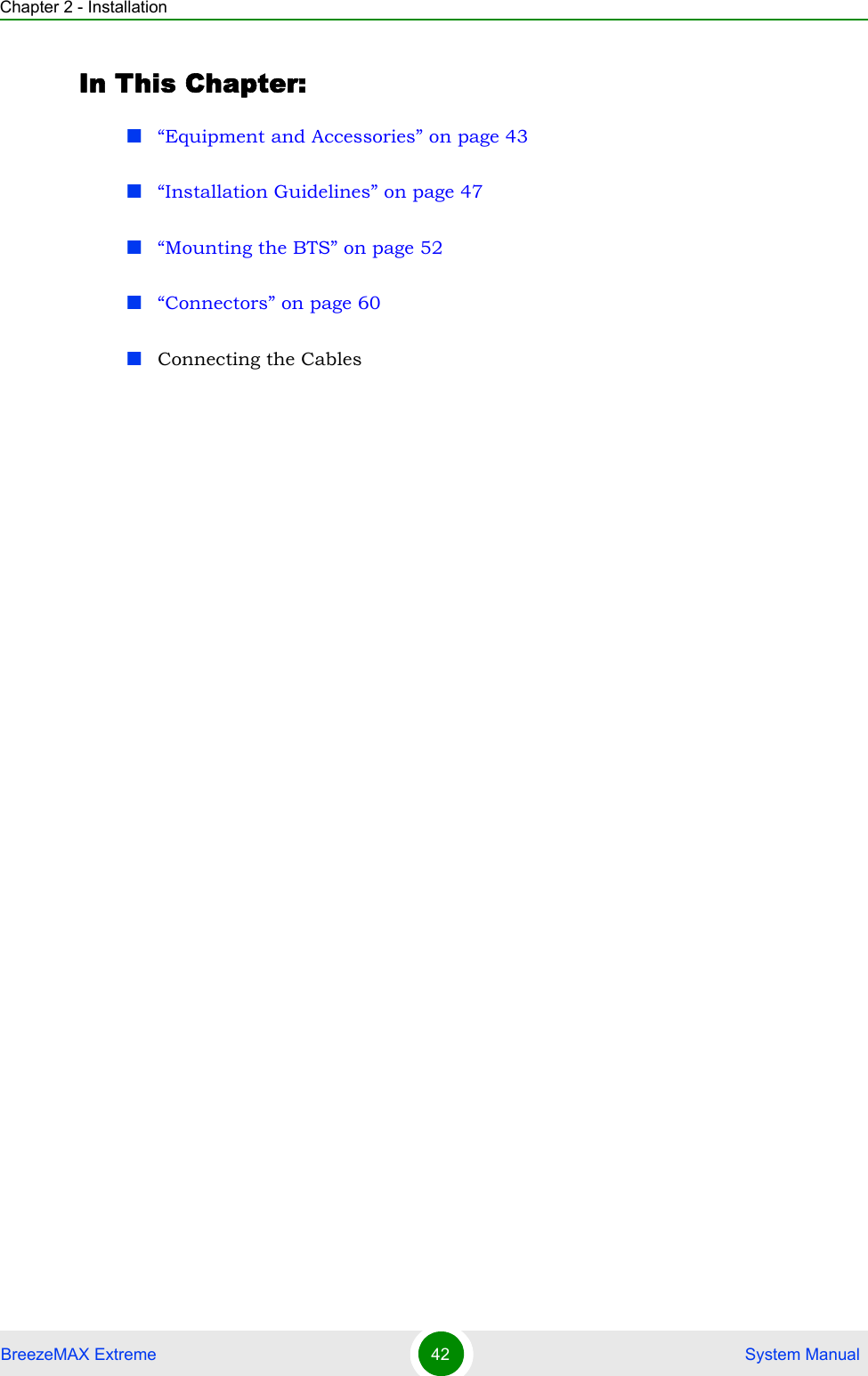 Chapter 2 - InstallationBreezeMAX Extreme 42  System ManualIn This Chapter:“Equipment and Accessories” on page 43“Installation Guidelines” on page 47“Mounting the BTS” on page 52“Connectors” on page 60Connecting the Cables 