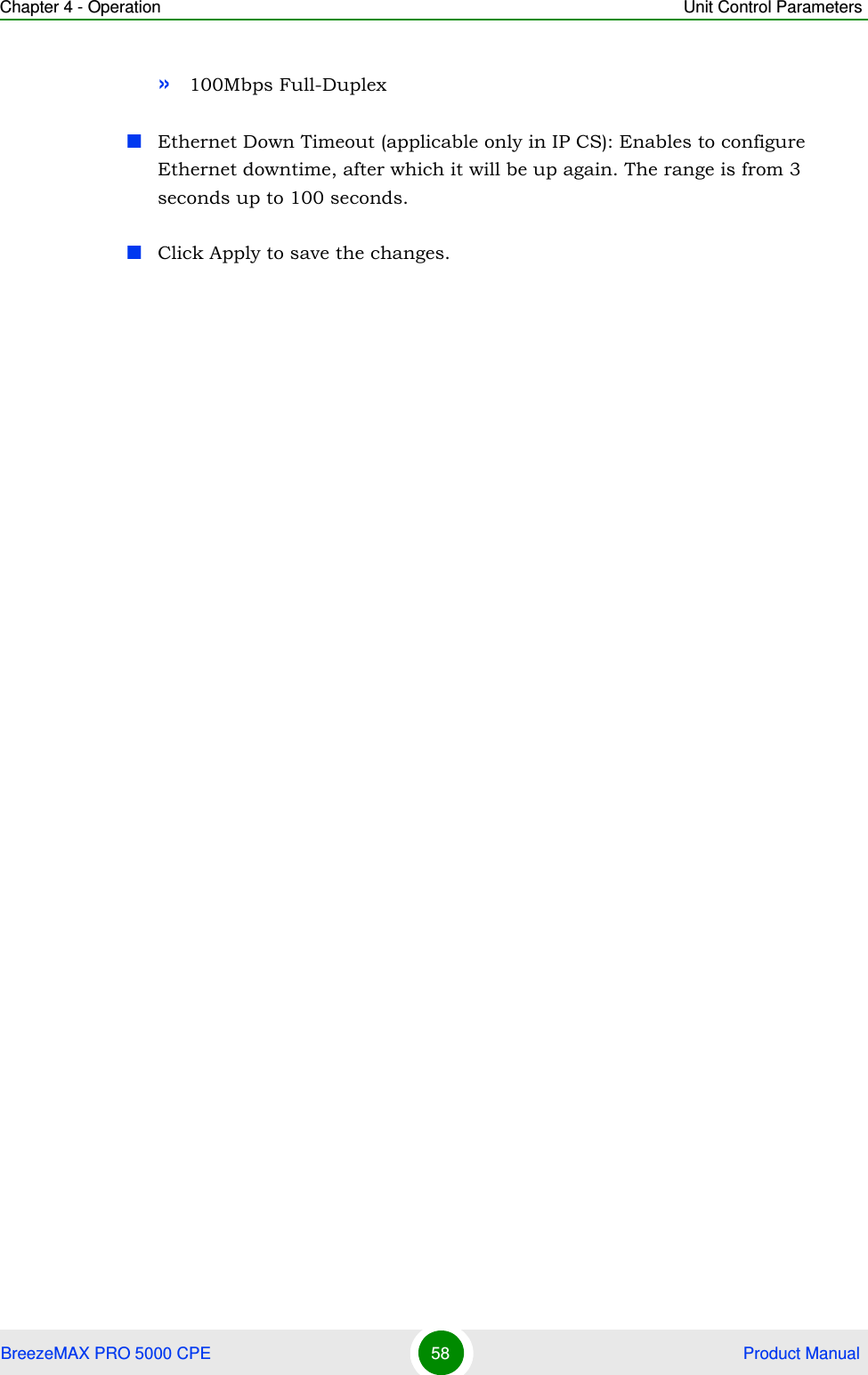 Chapter 4 - Operation Unit Control ParametersBreezeMAX PRO 5000 CPE 58  Product Manual»100Mbps Full-DuplexEthernet Down Timeout (applicable only in IP CS): Enables to configure Ethernet downtime, after which it will be up again. The range is from 3 seconds up to 100 seconds.Click Apply to save the changes.