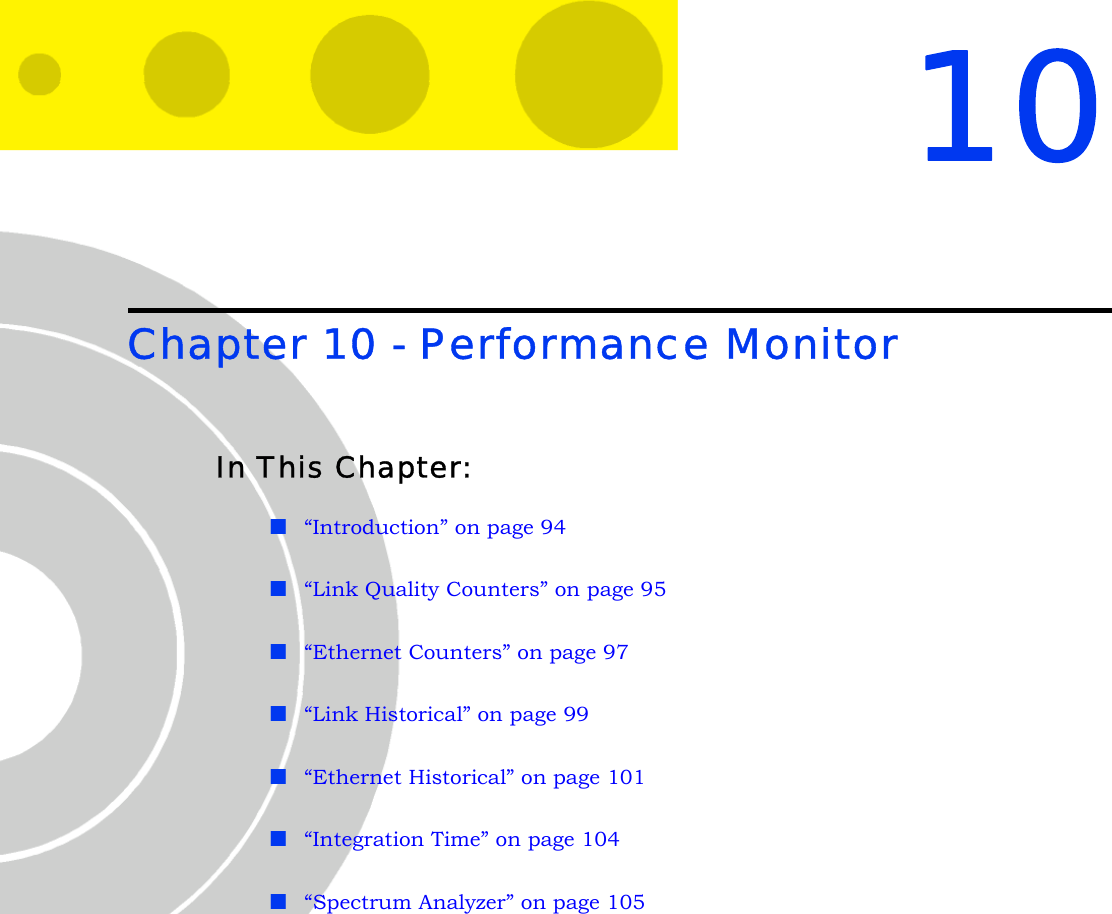 10Chapter 10 - Performance MonitorIn This Chapter:“Introduction” on page 94“Link Quality Counters” on page 95“Ethernet Counters” on page 97“Link Historical” on page 99“Ethernet Historical” on page 101“Integration Time” on page 104“Spectrum Analyzer” on page 105