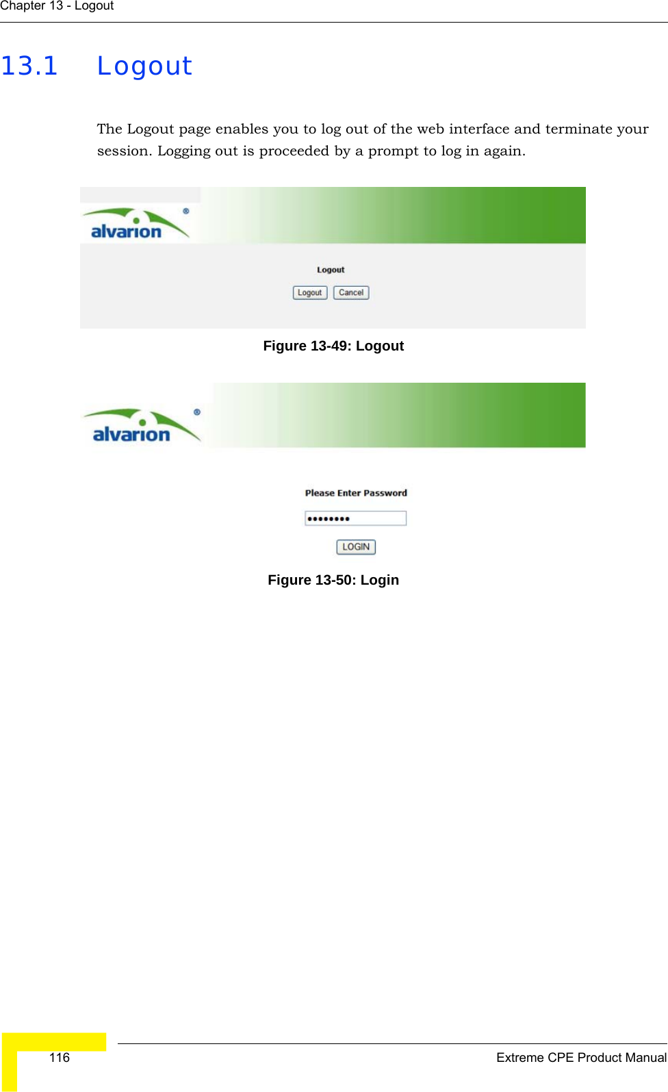  116 Extreme CPE Product ManualChapter 13 - Logout13.1 LogoutThe Logout page enables you to log out of the web interface and terminate your session. Logging out is proceeded by a prompt to log in again.Figure 13-49: LogoutFigure 13-50: Login