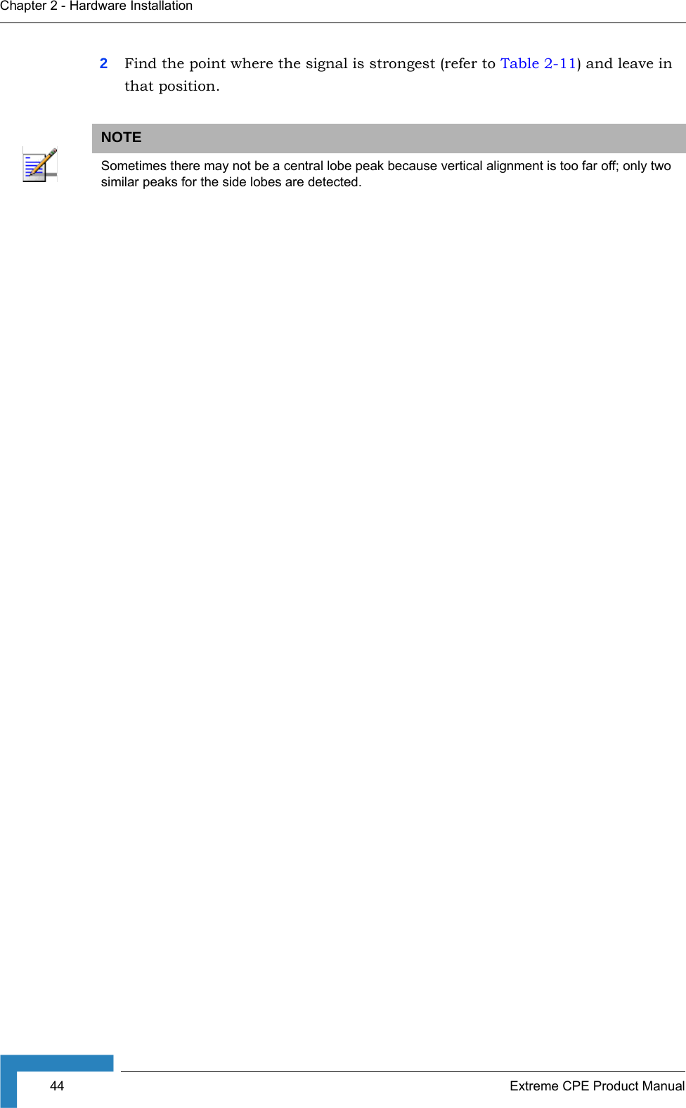 44 Extreme CPE Product ManualChapter 2 - Hardware Installation2Find the point where the signal is strongest (refer to Table 2-11) and leave in that position.NOTESometimes there may not be a central lobe peak because vertical alignment is too far off; only two similar peaks for the side lobes are detected.