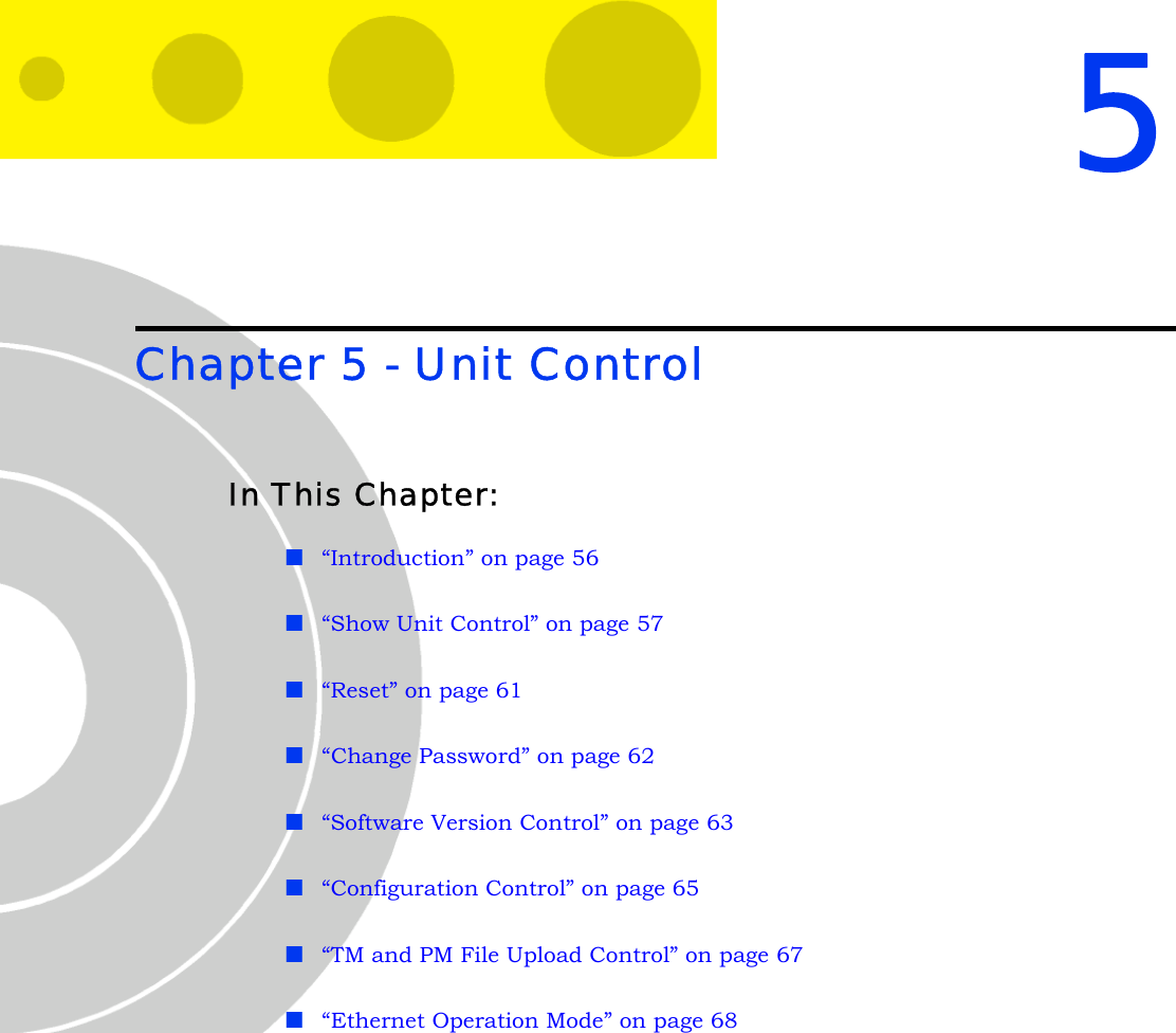 5Chapter 5 - Unit ControlIn This Chapter:“Introduction” on page 56“Show Unit Control” on page 57“Reset” on page 61“Change Password” on page 62“Software Version Control” on page 63“Configuration Control” on page 65“TM and PM File Upload Control” on page 67“Ethernet Operation Mode” on page 68