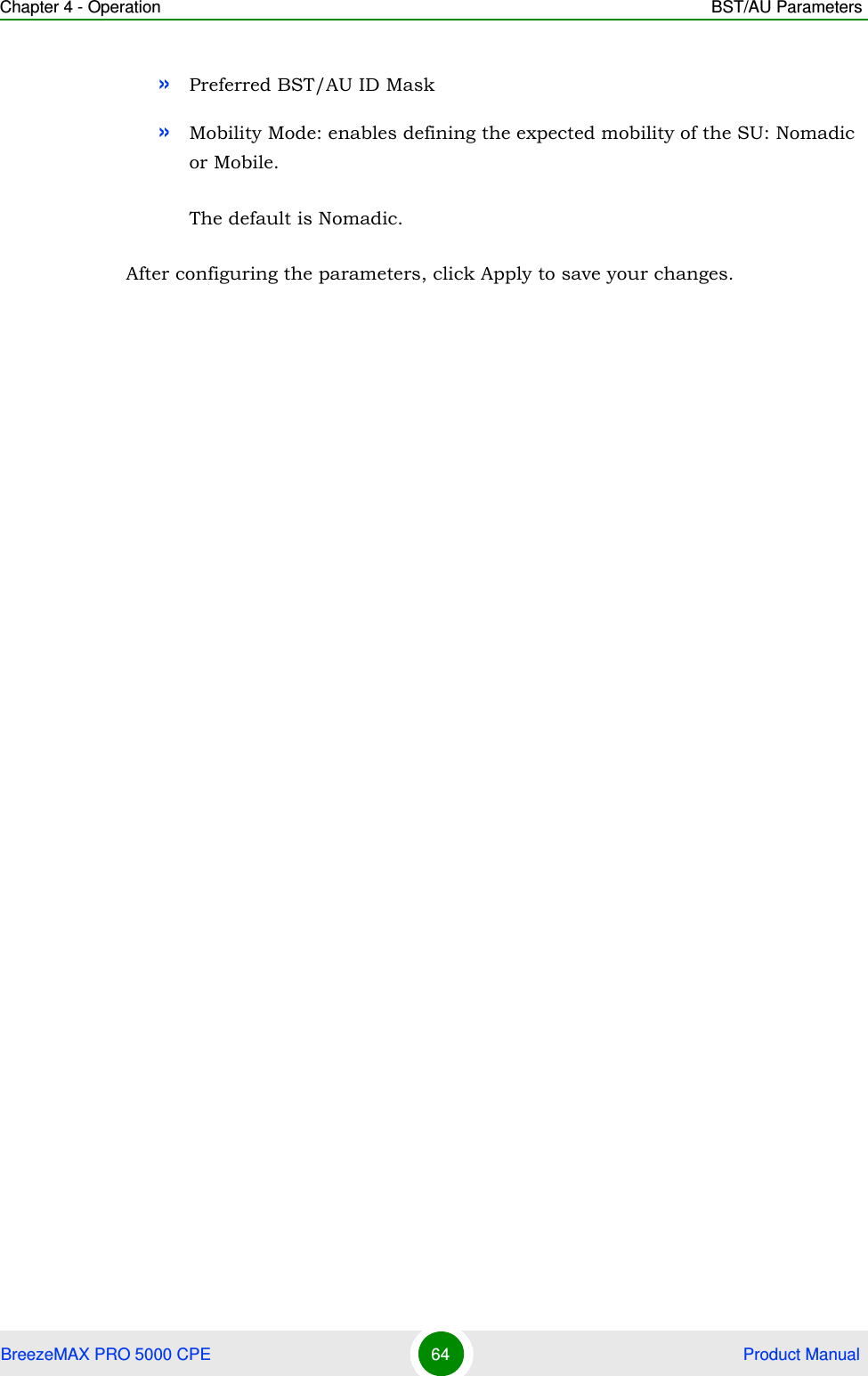 Chapter 4 - Operation BST/AU ParametersBreezeMAX PRO 5000 CPE 64  Product Manual»Preferred BST/AU ID Mask»Mobility Mode: enables defining the expected mobility of the SU: Nomadic or Mobile.The default is Nomadic.After configuring the parameters, click Apply to save your changes.