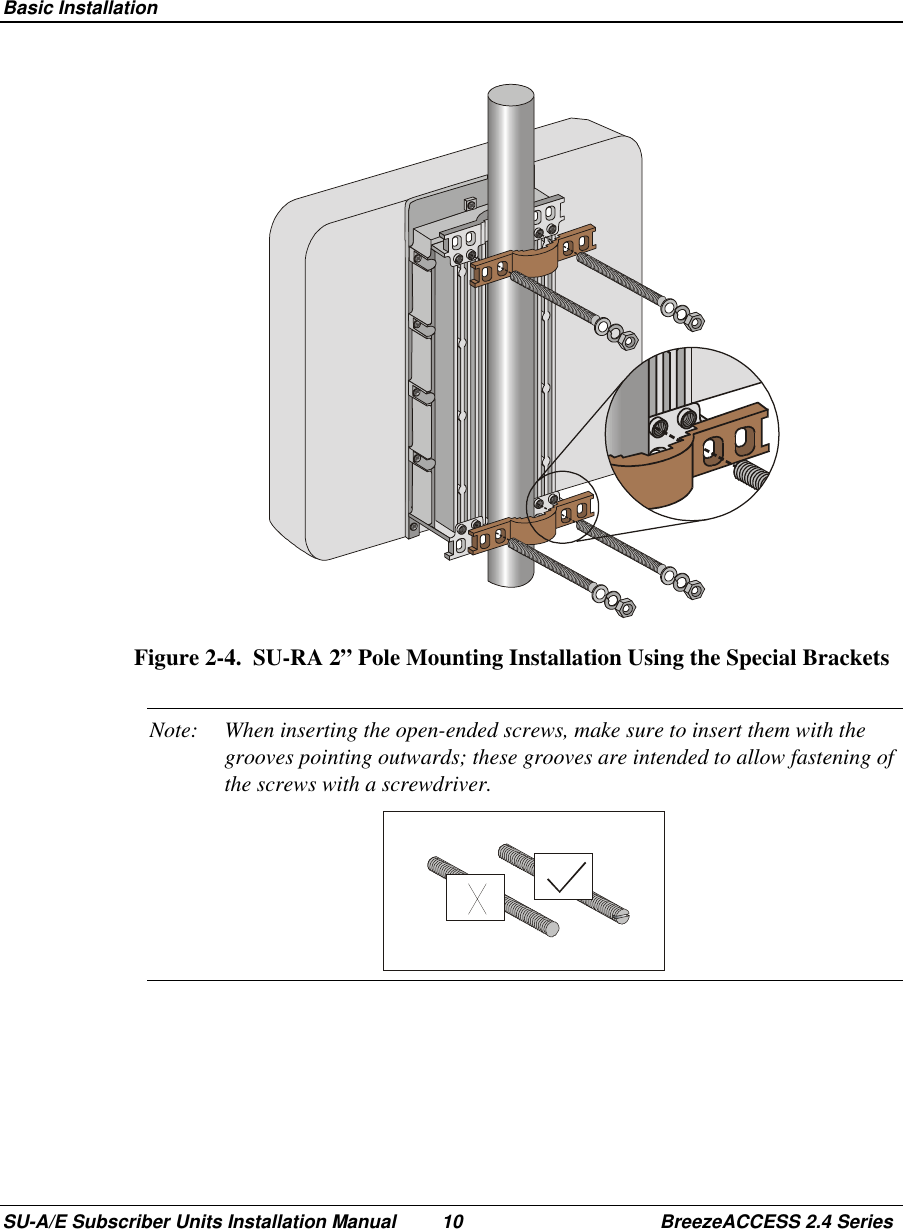  Basic InstallationSU-A/E Subscriber Units Installation Manual 10 BreezeACCESS 2.4 SeriesFigure 2-4.  SU-RA 2” Pole Mounting Installation Using the Special BracketsNote: When inserting the open-ended screws, make sure to insert them with thegrooves pointing outwards; these grooves are intended to allow fastening ofthe screws with a screwdriver.