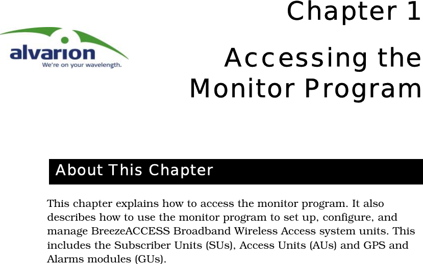 Chapter 1Accessing theMonitor ProgramThis chapter explains how to access the monitor program. It also describes how to use the monitor program to set up, configure, and manage BreezeACCESS Broadband Wireless Access system units. This includes the Subscriber Units (SUs), Access Units (AUs) and GPS and Alarms modules (GUs). About This Chapter