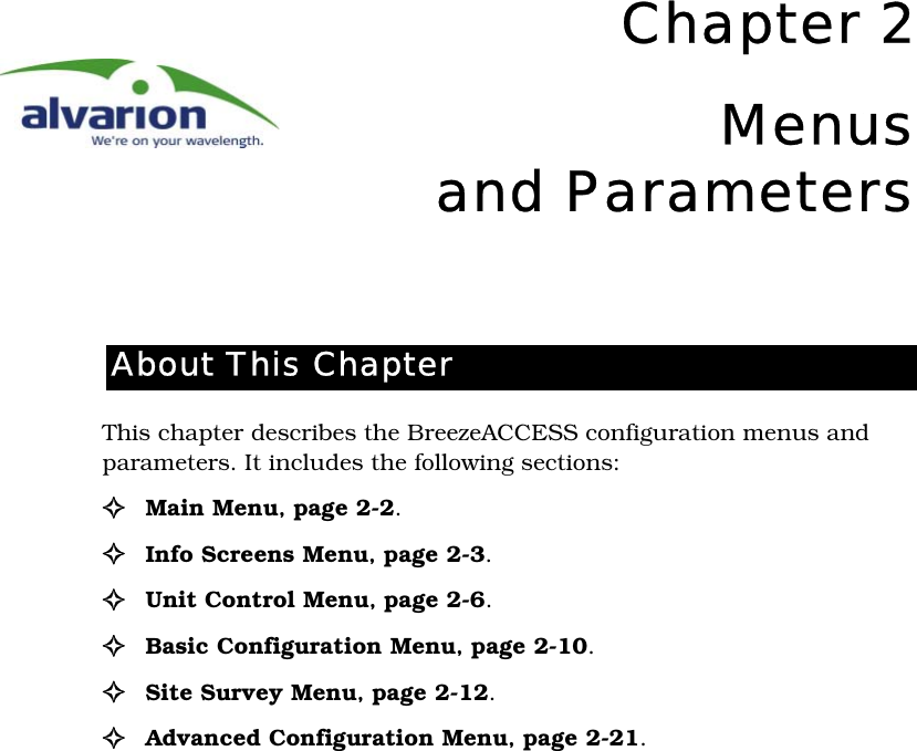 Chapter 2Menusand ParametersThis chapter describes the BreezeACCESS configuration menus and parameters. It includes the following sections:!  Main Menu‚ page 2-2.!Info Screens Menu‚ page 2-3.!Unit Control Menu‚ page 2-6.!  Basic Configuration Menu‚ page 2-10.!Site Survey Menu‚ page 2-12.!Advanced Configuration Menu‚ page 2-21.About This Chapter
