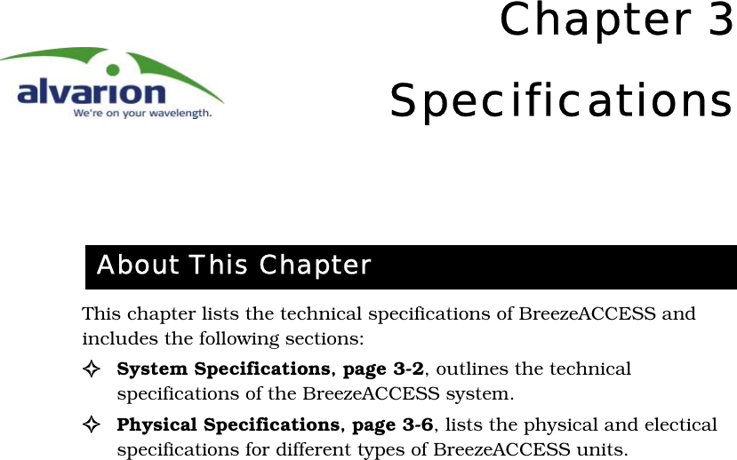 Chapter 3SpecificationsThis chapter lists the technical specifications of BreezeACCESS and includes the following sections:!System Specifications‚ page 3-2, outlines the technical specifications of the BreezeACCESS system.!Physical Specifications‚ page 3-6, lists the physical and electical specifications for different types of BreezeACCESS units.About This Chapter