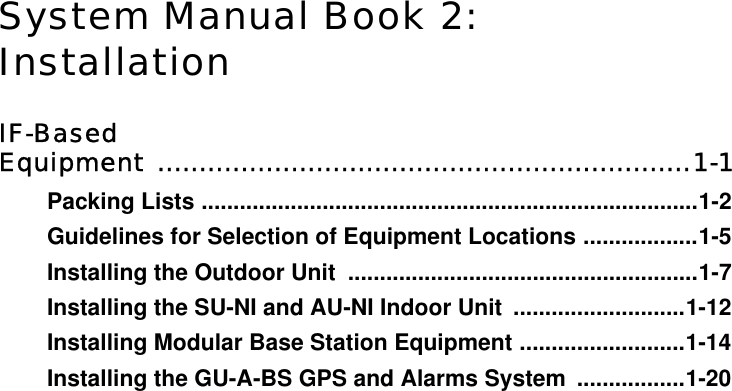 System Manual Book 2:InstallationIF-Based Equipment ................................................................1-1Packing Lists ..............................................................................1-2Guidelines for Selection of Equipment Locations ..................1-5Installing the Outdoor Unit  .......................................................1-7Installing the SU-NI and AU-NI Indoor Unit  ...........................1-12Installing Modular Base Station Equipment ..........................1-14Installing the GU-A-BS GPS and Alarms System  .................1-20