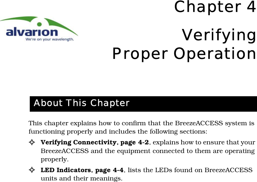 Chapter 4VerifyingProper OperationThis chapter explains how to confirm that the BreezeACCESS system is functioning properly and includes the following sections:!Verifying Connectivity‚ page 4-2, explains how to ensure that your BreezeACCESS and the equipment connected to them are operating properly.!LED Indicators‚ page 4-4, lists the LEDs found on BreezeACCESS units and their meanings.About This Chapter