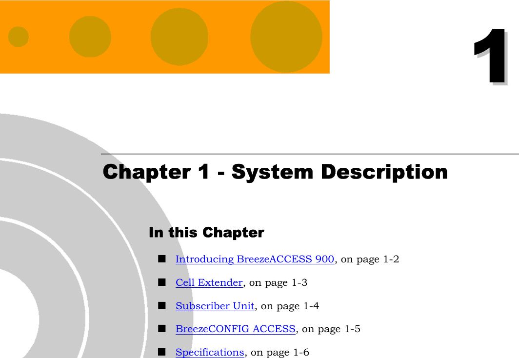  11 Chapter 1 - System Description In this Chapter  Introducing BreezeACCESS 900, on page 1-2  Cell Extender, on page 1-3  Subscriber Unit, on page 1-4  BreezeCONFIG ACCESS, on page 1-5   Specifications, on page 1-6  