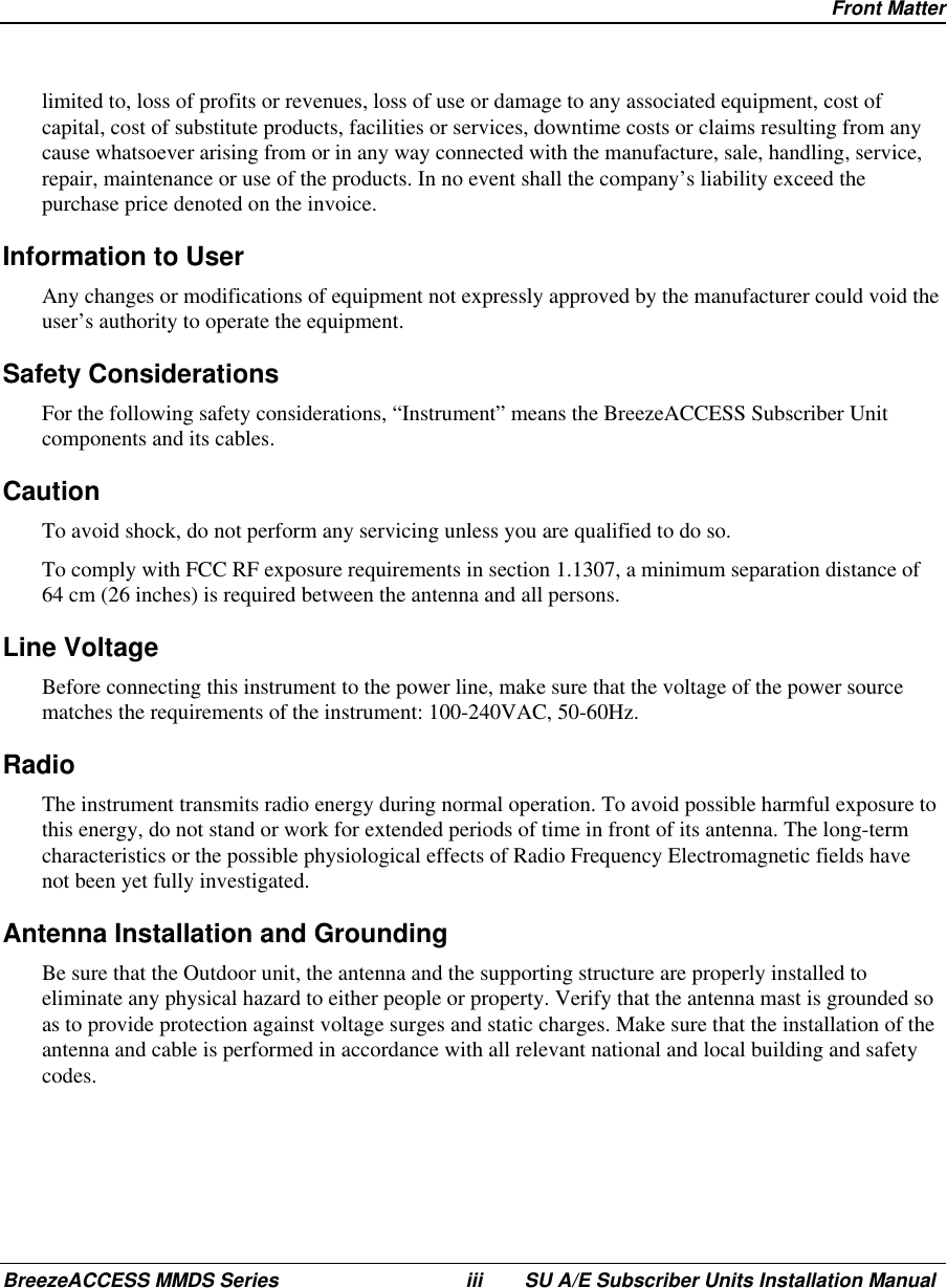 Front MatterBreezeACCESS MMDS Series iii SU A/E Subscriber Units Installation Manuallimited to, loss of profits or revenues, loss of use or damage to any associated equipment, cost ofcapital, cost of substitute products, facilities or services, downtime costs or claims resulting from anycause whatsoever arising from or in any way connected with the manufacture, sale, handling, service,repair, maintenance or use of the products. In no event shall the company’s liability exceed thepurchase price denoted on the invoice.Information to UserAny changes or modifications of equipment not expressly approved by the manufacturer could void theuser’s authority to operate the equipment.Safety ConsiderationsFor the following safety considerations, “Instrument” means the BreezeACCESS Subscriber Unitcomponents and its cables.CautionTo avoid shock, do not perform any servicing unless you are qualified to do so.To comply with FCC RF exposure requirements in section 1.1307, a minimum separation distance of64 cm (26 inches) is required between the antenna and all persons.Line VoltageBefore connecting this instrument to the power line, make sure that the voltage of the power sourcematches the requirements of the instrument: 100-240VAC, 50-60Hz.RadioThe instrument transmits radio energy during normal operation. To avoid possible harmful exposure tothis energy, do not stand or work for extended periods of time in front of its antenna. The long-termcharacteristics or the possible physiological effects of Radio Frequency Electromagnetic fields havenot been yet fully investigated.Antenna Installation and GroundingBe sure that the Outdoor unit, the antenna and the supporting structure are properly installed toeliminate any physical hazard to either people or property. Verify that the antenna mast is grounded soas to provide protection against voltage surges and static charges. Make sure that the installation of theantenna and cable is performed in accordance with all relevant national and local building and safetycodes.