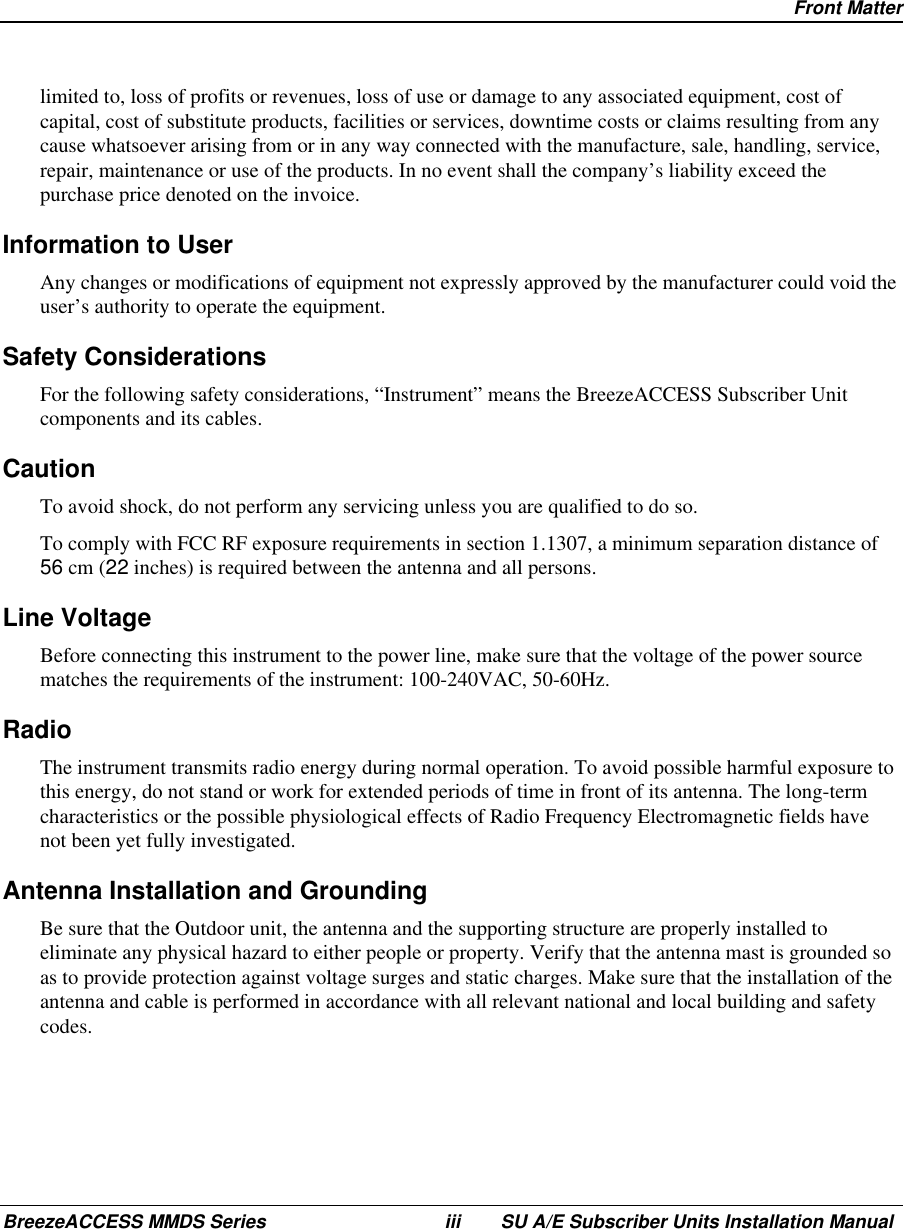 Front MatterBreezeACCESS MMDS Series iii SU A/E Subscriber Units Installation Manuallimited to, loss of profits or revenues, loss of use or damage to any associated equipment, cost ofcapital, cost of substitute products, facilities or services, downtime costs or claims resulting from anycause whatsoever arising from or in any way connected with the manufacture, sale, handling, service,repair, maintenance or use of the products. In no event shall the company’s liability exceed thepurchase price denoted on the invoice.Information to UserAny changes or modifications of equipment not expressly approved by the manufacturer could void theuser’s authority to operate the equipment.Safety ConsiderationsFor the following safety considerations, “Instrument” means the BreezeACCESS Subscriber Unitcomponents and its cables.CautionTo avoid shock, do not perform any servicing unless you are qualified to do so.To comply with FCC RF exposure requirements in section 1.1307, a minimum separation distance of56 cm (22 inches) is required between the antenna and all persons.Line VoltageBefore connecting this instrument to the power line, make sure that the voltage of the power sourcematches the requirements of the instrument: 100-240VAC, 50-60Hz.RadioThe instrument transmits radio energy during normal operation. To avoid possible harmful exposure tothis energy, do not stand or work for extended periods of time in front of its antenna. The long-termcharacteristics or the possible physiological effects of Radio Frequency Electromagnetic fields havenot been yet fully investigated.Antenna Installation and GroundingBe sure that the Outdoor unit, the antenna and the supporting structure are properly installed toeliminate any physical hazard to either people or property. Verify that the antenna mast is grounded soas to provide protection against voltage surges and static charges. Make sure that the installation of theantenna and cable is performed in accordance with all relevant national and local building and safetycodes.