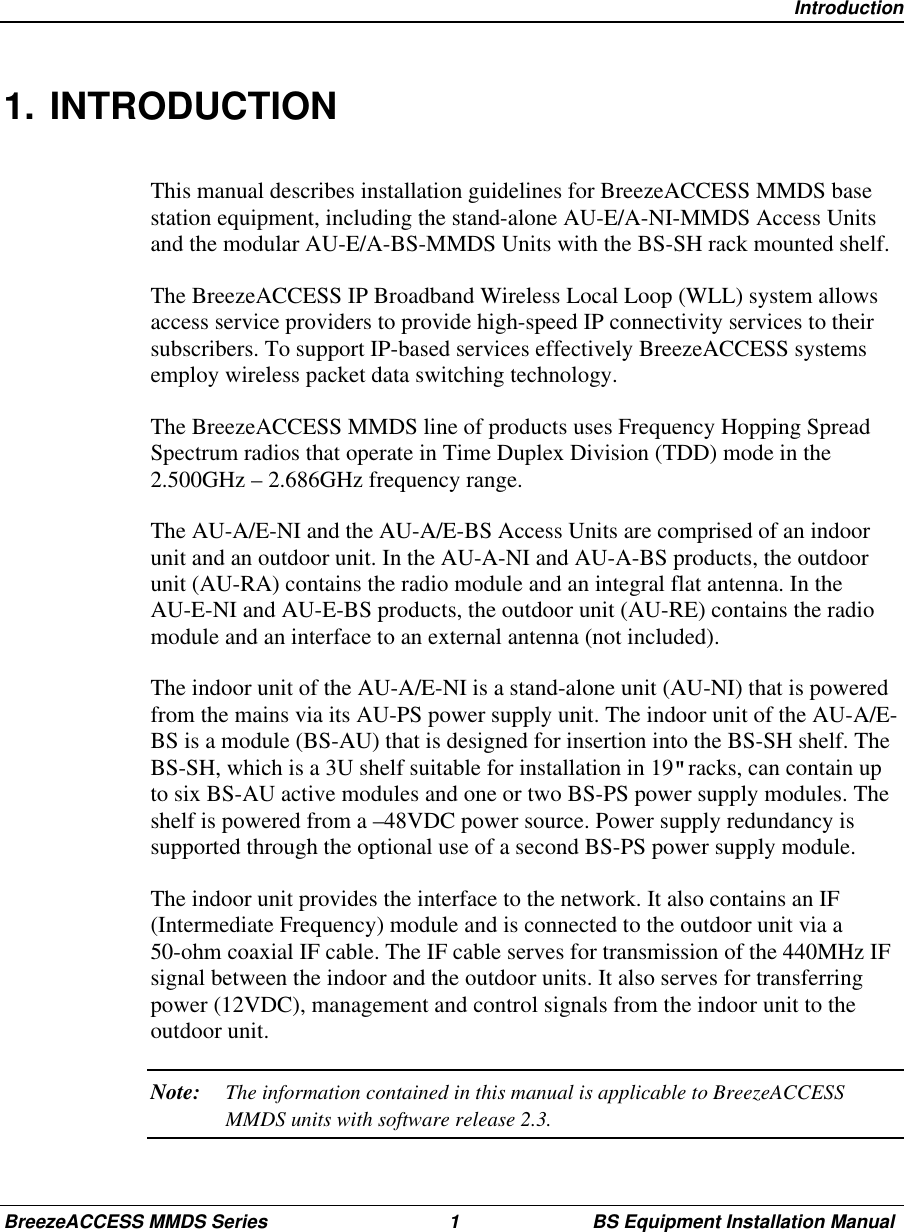 IntroductionBreezeACCESS MMDS Series 1 BS Equipment Installation Manual1. INTRODUCTIONThis manual describes installation guidelines for BreezeACCESS MMDS basestation equipment, including the stand-alone AU-E/A-NI-MMDS Access Unitsand the modular AU-E/A-BS-MMDS Units with the BS-SH rack mounted shelf.The BreezeACCESS IP Broadband Wireless Local Loop (WLL) system allowsaccess service providers to provide high-speed IP connectivity services to theirsubscribers. To support IP-based services effectively BreezeACCESS systemsemploy wireless packet data switching technology.The BreezeACCESS MMDS line of products uses Frequency Hopping SpreadSpectrum radios that operate in Time Duplex Division (TDD) mode in the2.500GHz – 2.686GHz frequency range.The AU-A/E-NI and the AU-A/E-BS Access Units are comprised of an indoorunit and an outdoor unit. In the AU-A-NI and AU-A-BS products, the outdoorunit (AU-RA) contains the radio module and an integral flat antenna. In theAU-E-NI and AU-E-BS products, the outdoor unit (AU-RE) contains the radiomodule and an interface to an external antenna (not included).The indoor unit of the AU-A/E-NI is a stand-alone unit (AU-NI) that is poweredfrom the mains via its AU-PS power supply unit. The indoor unit of the AU-A/E-BS is a module (BS-AU) that is designed for insertion into the BS-SH shelf. TheBS-SH, which is a 3U shelf suitable for installation in 19&quot; racks, can contain upto six BS-AU active modules and one or two BS-PS power supply modules. Theshelf is powered from a –48VDC power source. Power supply redundancy issupported through the optional use of a second BS-PS power supply module.The indoor unit provides the interface to the network. It also contains an IF(Intermediate Frequency) module and is connected to the outdoor unit via a50-ohm coaxial IF cable. The IF cable serves for transmission of the 440MHz IFsignal between the indoor and the outdoor units. It also serves for transferringpower (12VDC), management and control signals from the indoor unit to theoutdoor unit.Note: The information contained in this manual is applicable to BreezeACCESSMMDS units with software release 2.3.