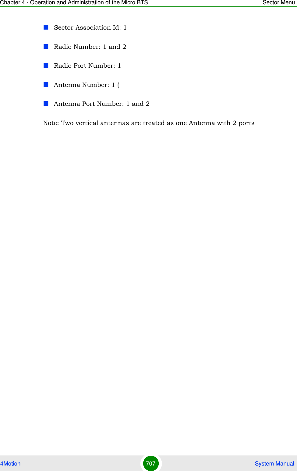 Chapter 4 - Operation and Administration of the Micro BTS Sector Menu4Motion 707  System ManualSector Association Id: 1Radio Number: 1 and 2Radio Port Number: 1Antenna Number: 1 (Antenna Port Number: 1 and 2Note: Two vertical antennas are treated as one Antenna with 2 ports