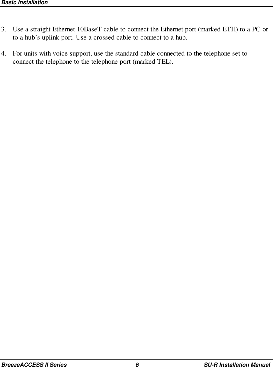Basic InstallationBreezeACCESS II Series 6 SU-R Installation Manual3. Use a straight Ethernet 10BaseT cable to connect the Ethernet port (marked ETH) to a PC orto a hub’s uplink port. Use a crossed cable to connect to a hub.4. For units with voice support, use the standard cable connected to the telephone set toconnect the telephone to the telephone port (marked TEL).